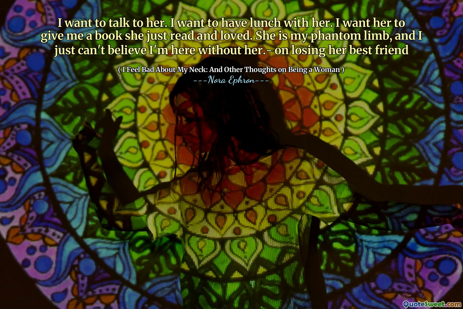 I want to talk to her. I want to have lunch with her. I want her to give me a book she just read and loved. She is my phantom limb, and I just can't believe I'm here without her.- on losing her best friend