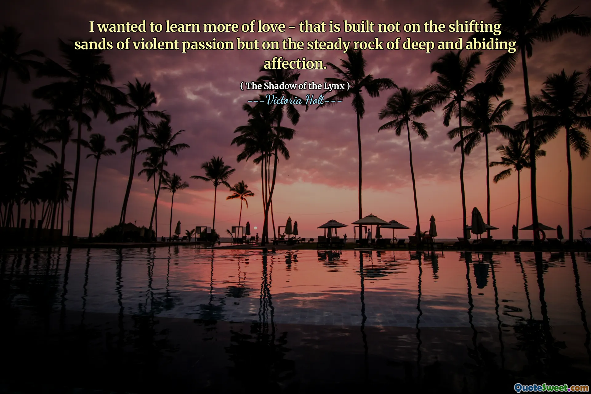 I wanted to learn more of love - that is built not on the shifting sands of violent passion but on the steady rock of deep and abiding affection.