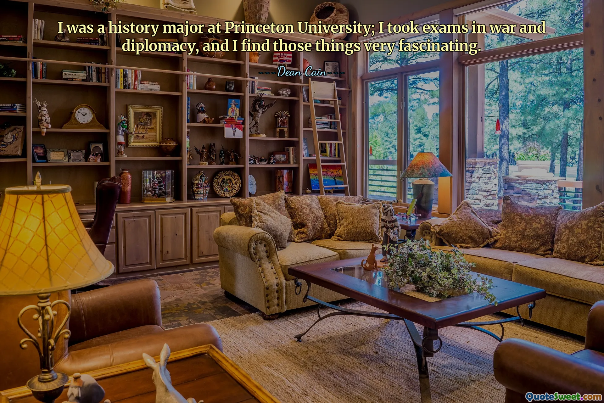 I was a history major at Princeton University; I took exams in war and diplomacy, and I find those things very fascinating.