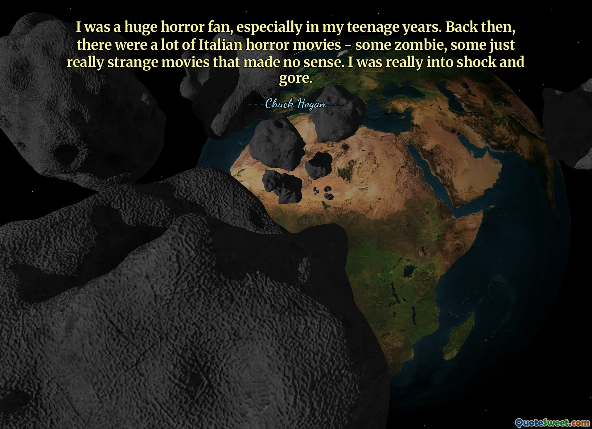 I was a huge horror fan, especially in my teenage years. Back then, there were a lot of Italian horror movies - some zombie, some just really strange movies that made no sense. I was really into shock and gore.