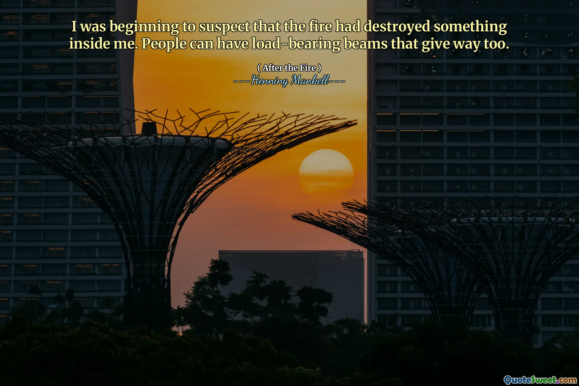 I was beginning to suspect that the fire had destroyed something inside me. People can have load-bearing beams that give way too.