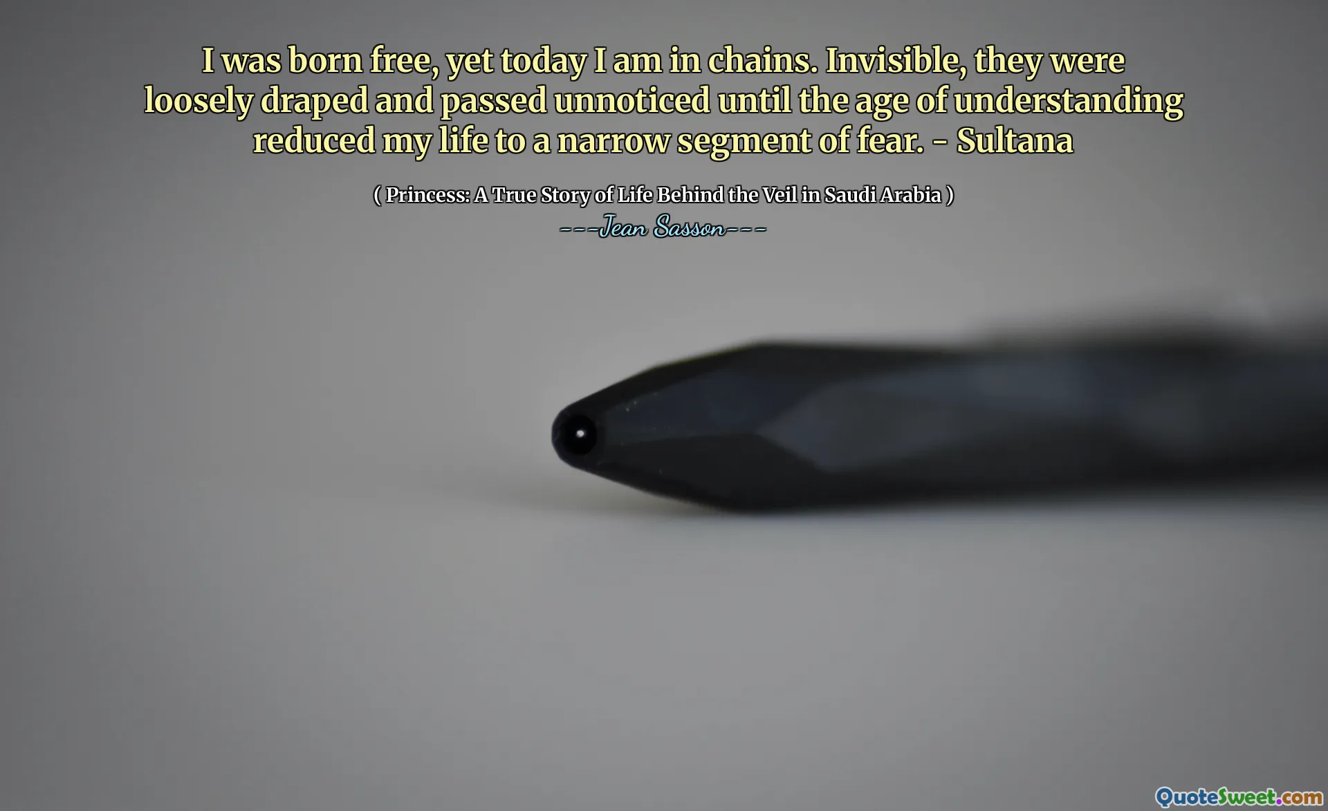 Ich wurde frei geboren, aber heute bin ich in Ketten. Unsichtbar waren sie lose drapiert und unbemerkt, bis das Alter des Verständnisses mein Leben zu einem engen Segment der Angst reduzierte. - Sultana
