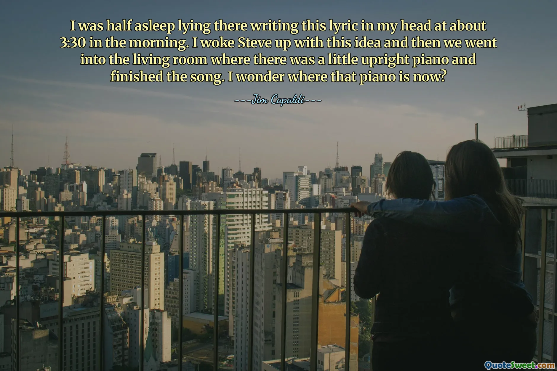 나는 새벽 3시 30분쯤 누워서 머리 속으로 이 가사를 쓰며 반쯤 자고 있었습니다. 나는 이 아이디어로 스티브를 깨운 다음 ​​작은 업라이트 피아노가 있는 거실로 가서 노래를 마쳤습니다. 그 피아노는 지금 어디에 있는지 궁금합니다.