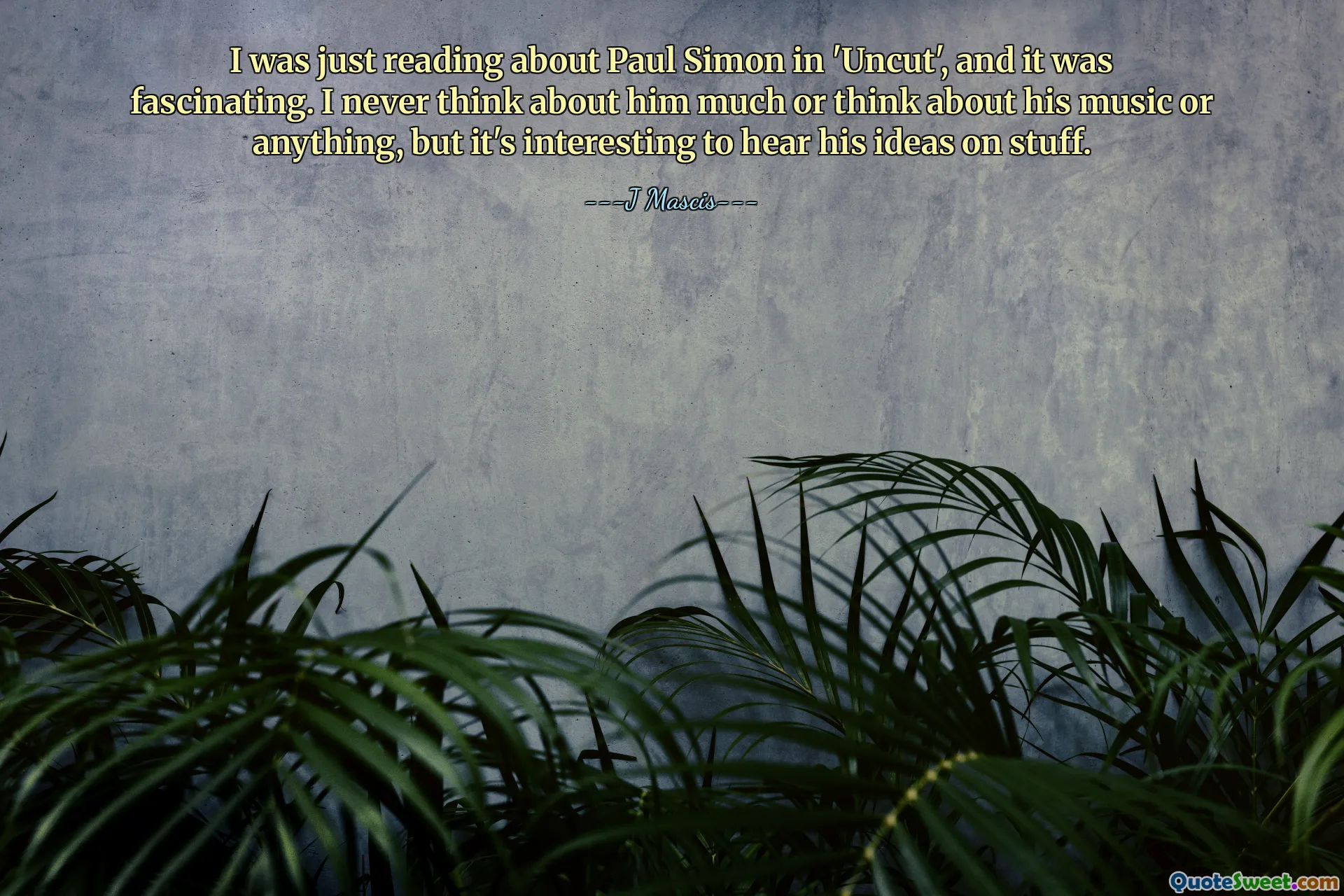 Stavo leggendo di Paul Simon in 'Uncut', ed è stato affascinante. Non penso mai molto a lui o alla sua musica o altro, ma è interessante sentire le sue idee su alcune cose.