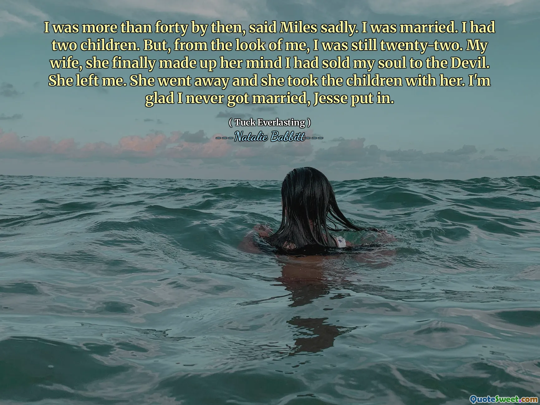 I was more than forty by then, said Miles sadly. I was married. I had two children. But, from the look of me, I was still twenty-two. My wife, she finally made up her mind I had sold my soul to the Devil. She left me. She went away and she took the children with her. I'm glad I never got married, Jesse put in.