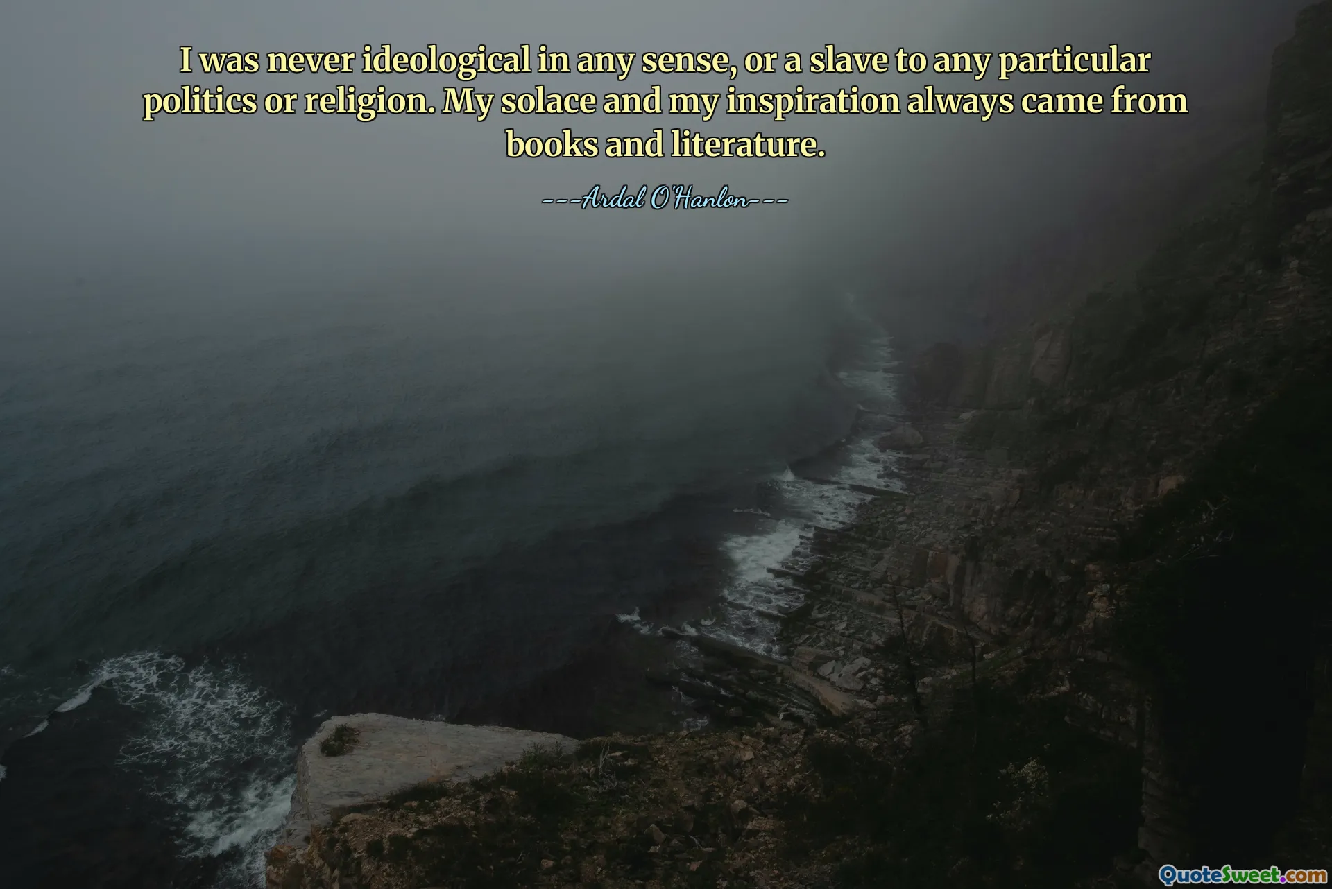 I was never ideological in any sense, or a slave to any particular politics or religion. My solace and my inspiration always came from books and literature.
