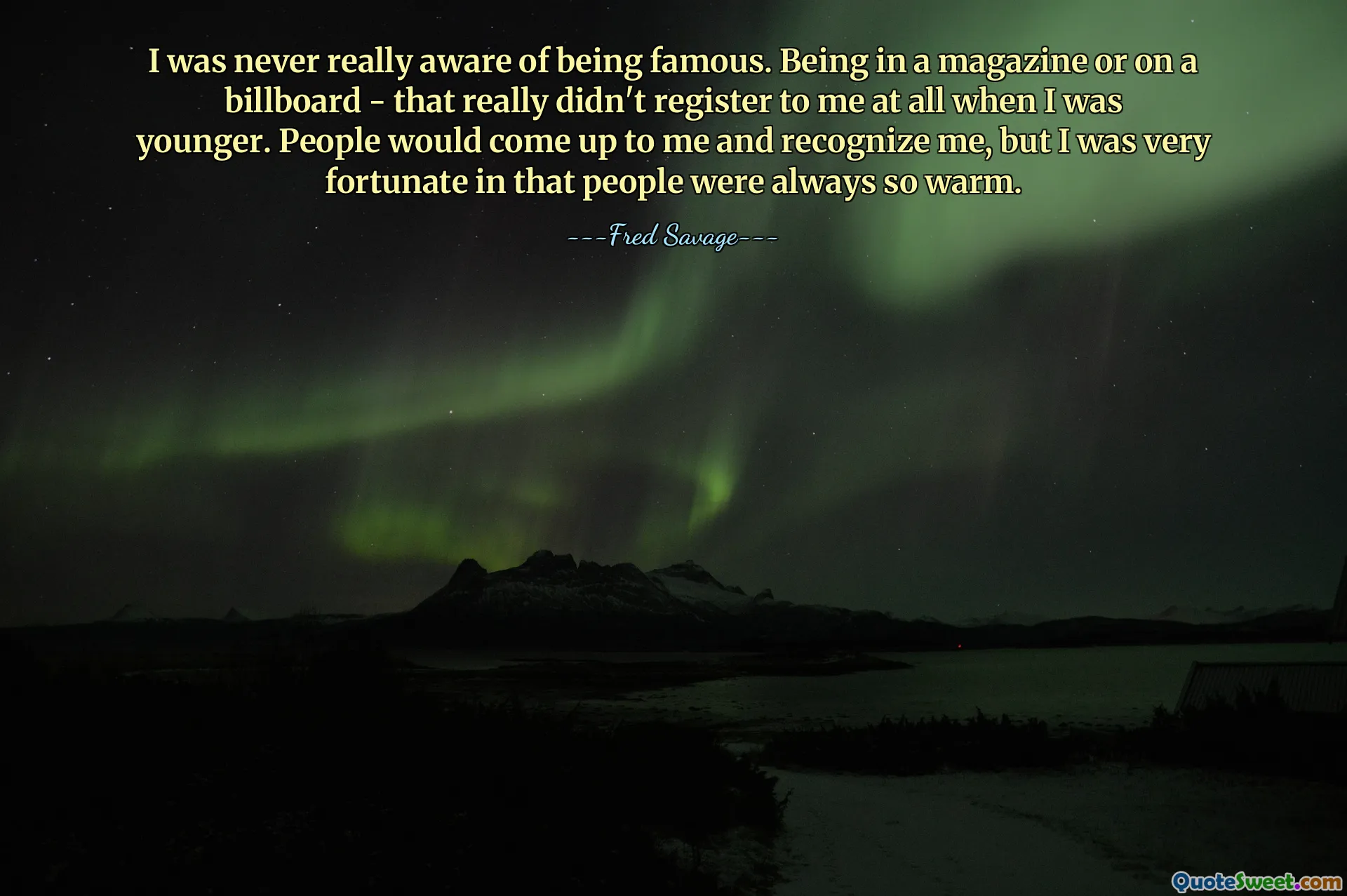 I was never really aware of being famous. Being in a magazine or on a billboard - that really didn't register to me at all when I was younger. People would come up to me and recognize me, but I was very fortunate in that people were always so warm.