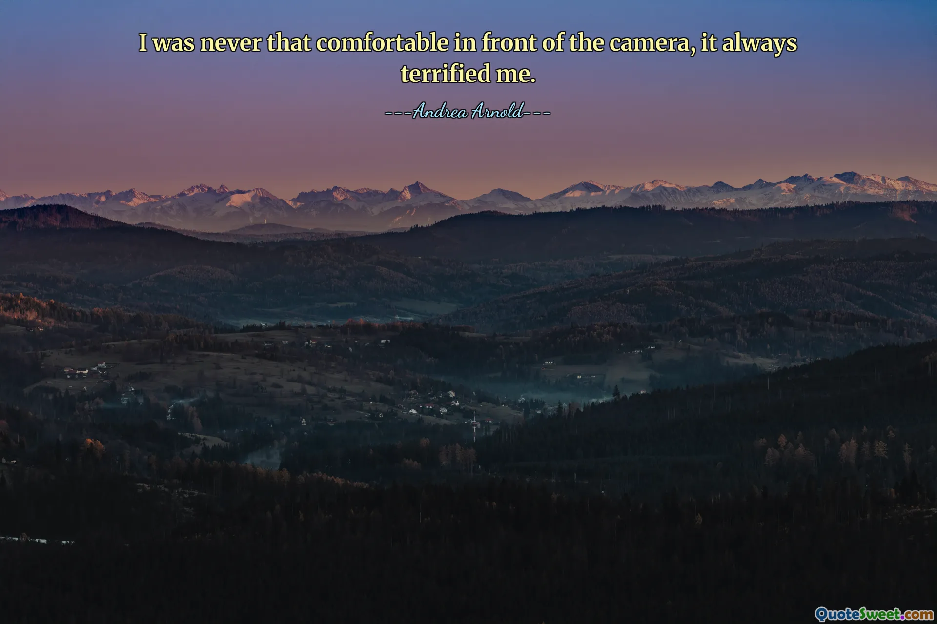 I was never that comfortable in front of the camera, it always terrified me.