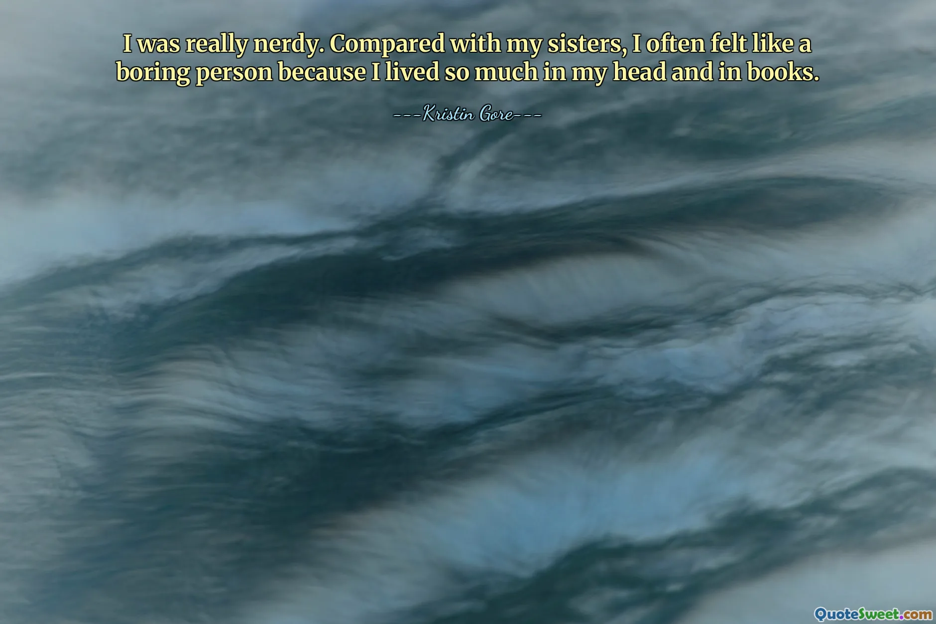 I was really nerdy. Compared with my sisters, I often felt like a boring person because I lived so much in my head and in books.