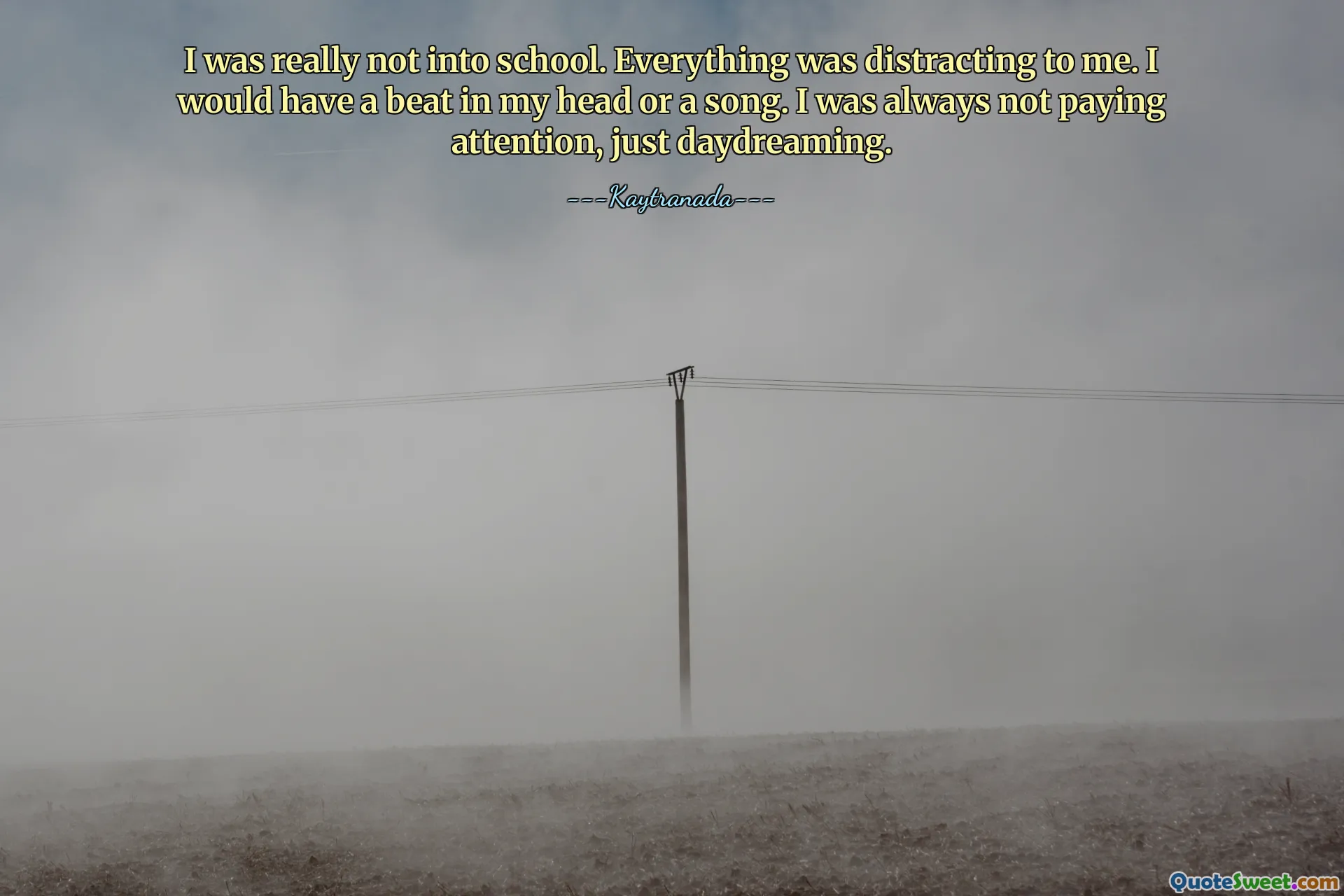 I was really not into school. Everything was distracting to me. I would have a beat in my head or a song. I was always not paying attention, just daydreaming.
