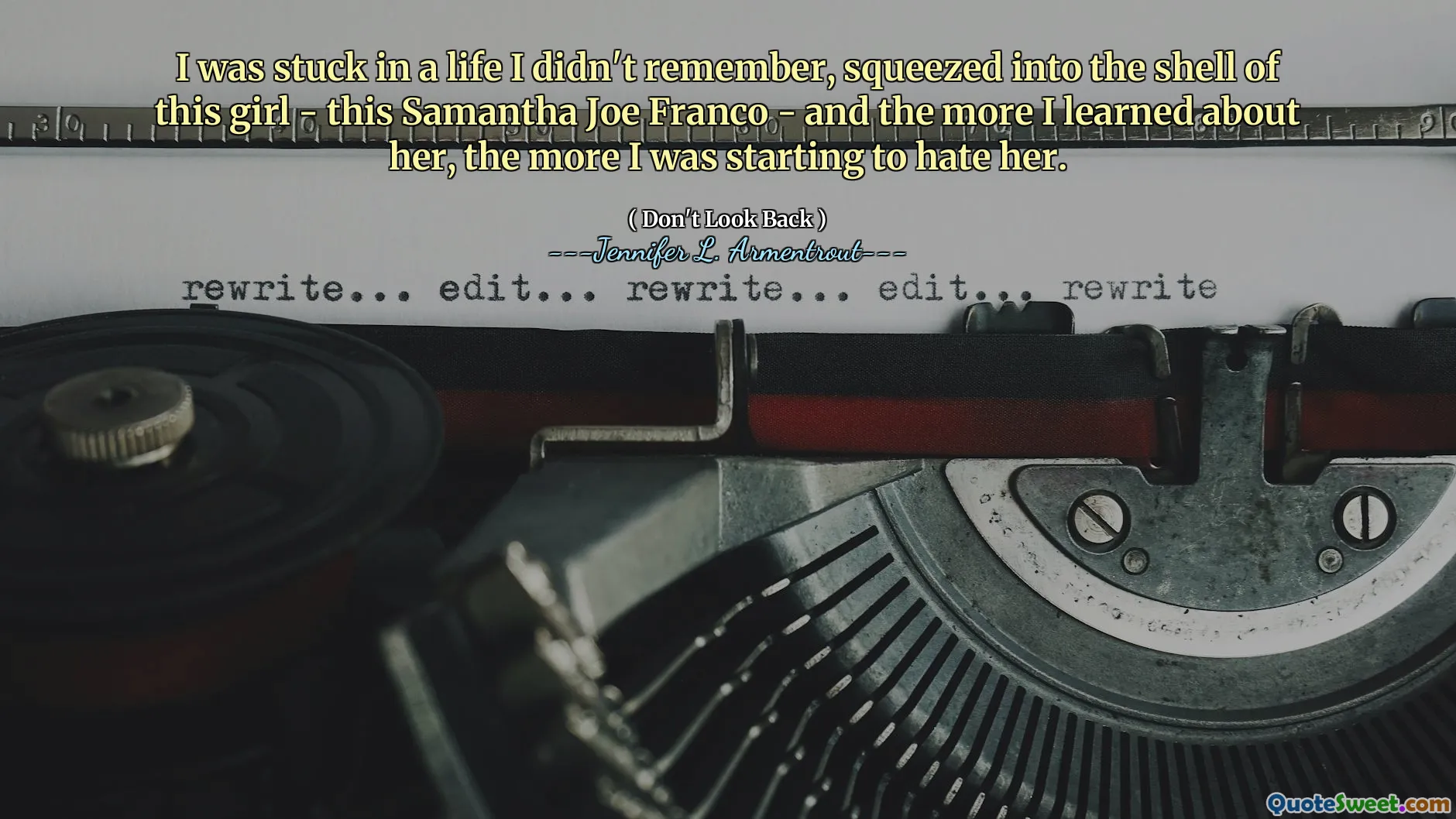 I was stuck in a life I didn't remember, squeezed into the shell of this girl - this Samantha Joe Franco - and the more I learned about her, the more I was starting to hate her.