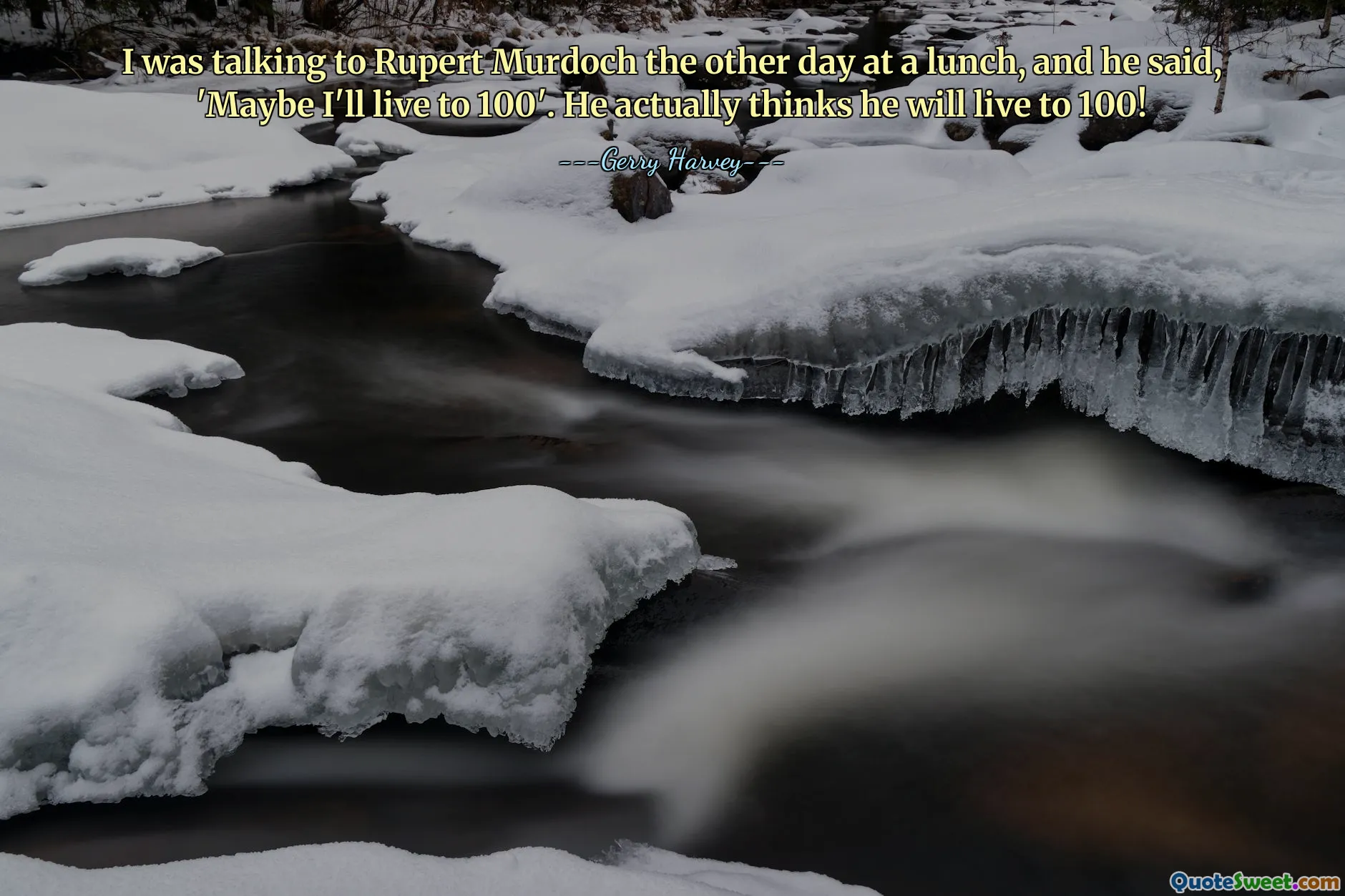 I was talking to Rupert Murdoch the other day at a lunch, and he said, 'Maybe I'll live to 100'. He actually thinks he will live to 100!