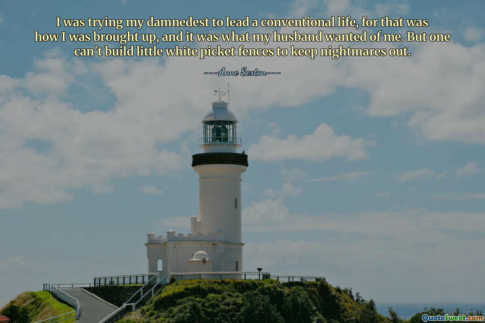 I was trying my damnedest to lead a conventional life, for that was how I was brought up, and it was what my husband wanted of me. But one can't build little white picket fences to keep nightmares out.