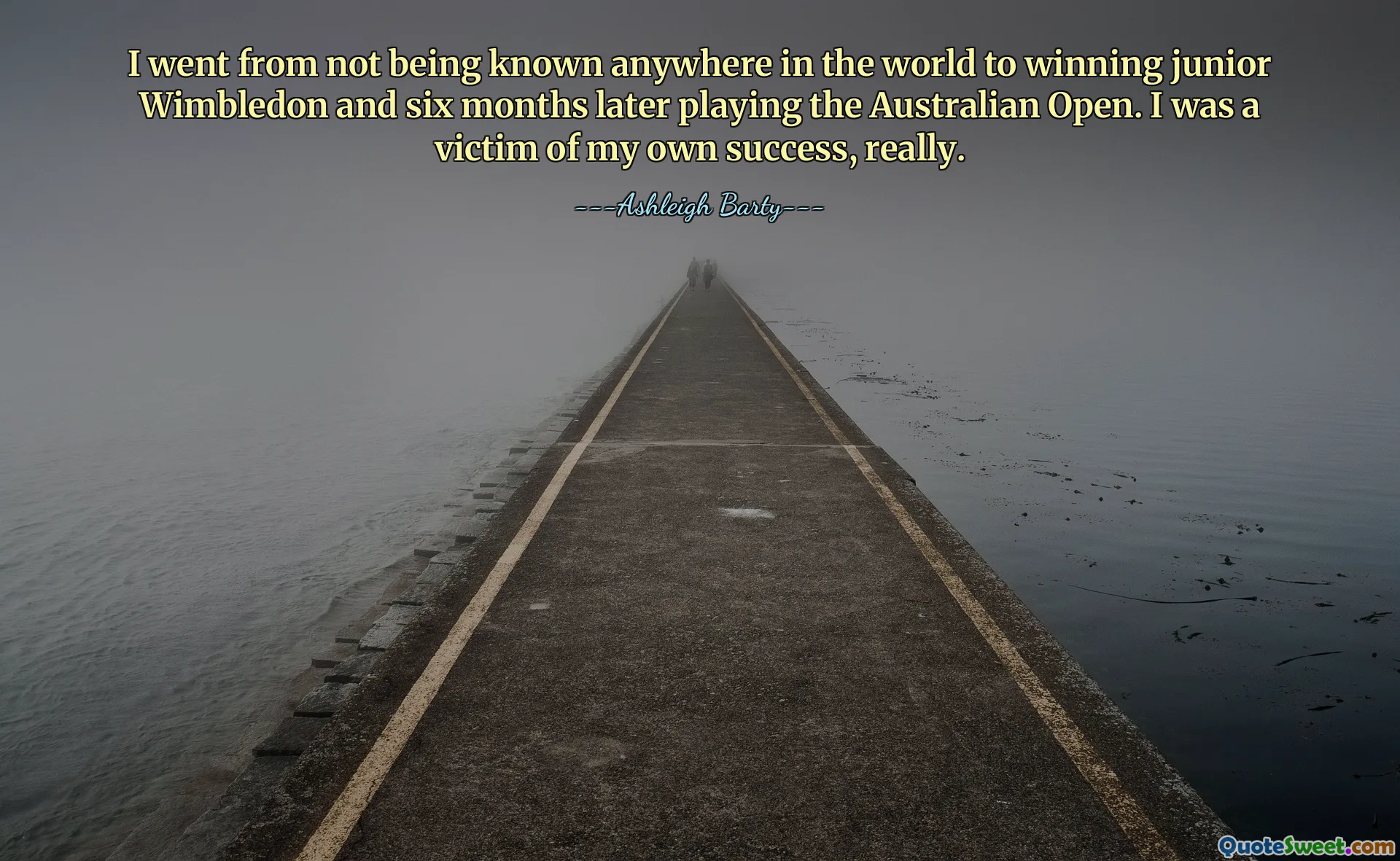 I went from not being known anywhere in the world to winning junior Wimbledon and six months later playing the Australian Open. I was a victim of my own success, really.