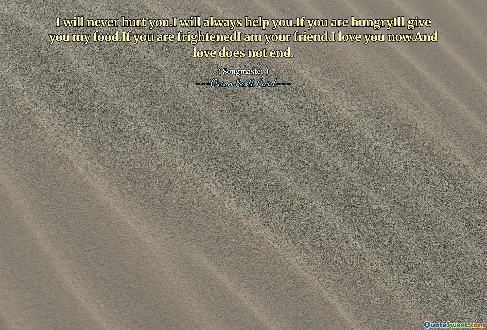 I will never hurt you.I will always help you.If you are hungryIll give you my food.If you are frightenedI am your friend.I love you now.And love does not end.