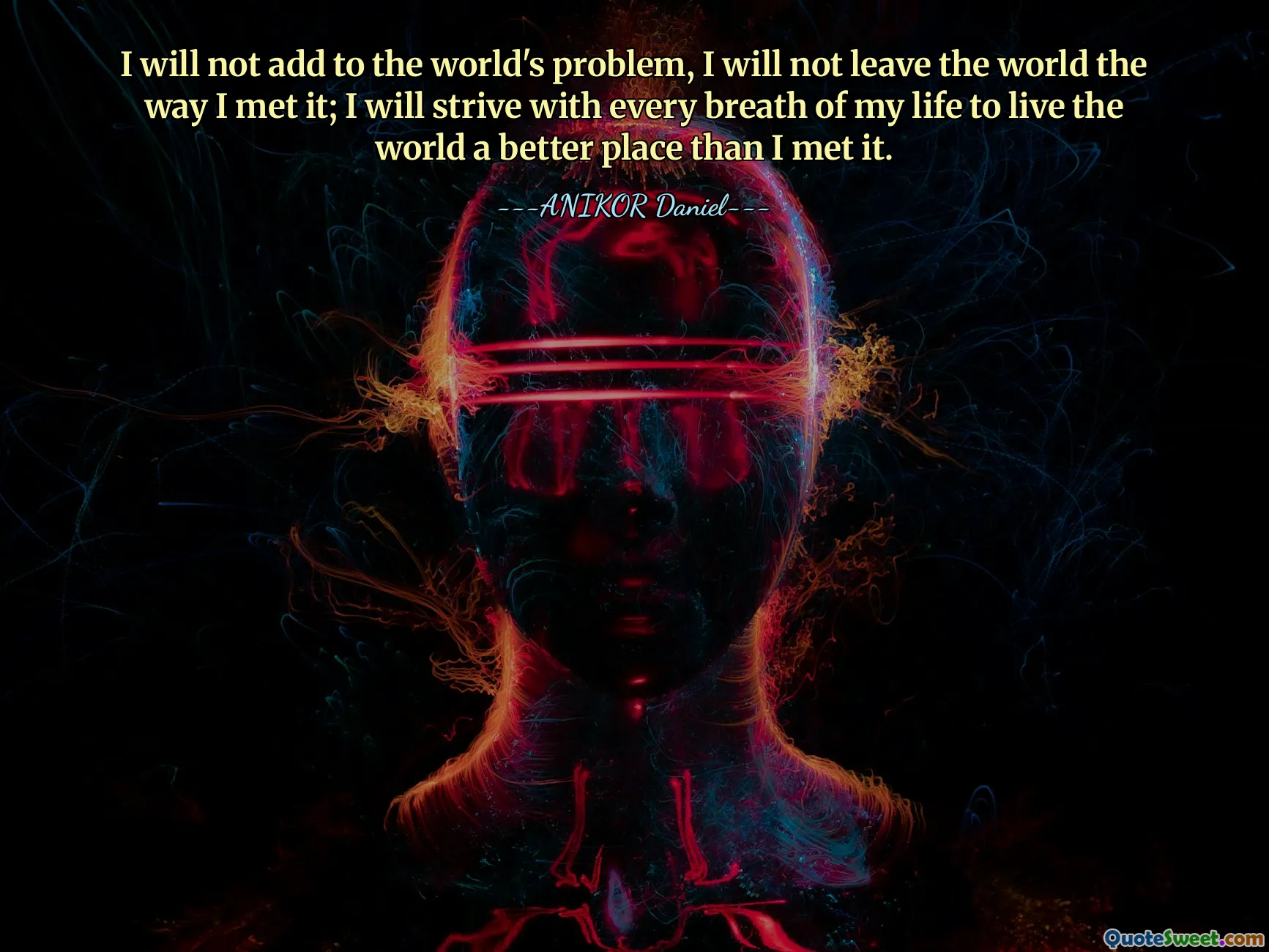 I will not add to the world's problem, I will not leave the world the way I met it; I will strive with every breath of my life to live the world a better place than I met it.