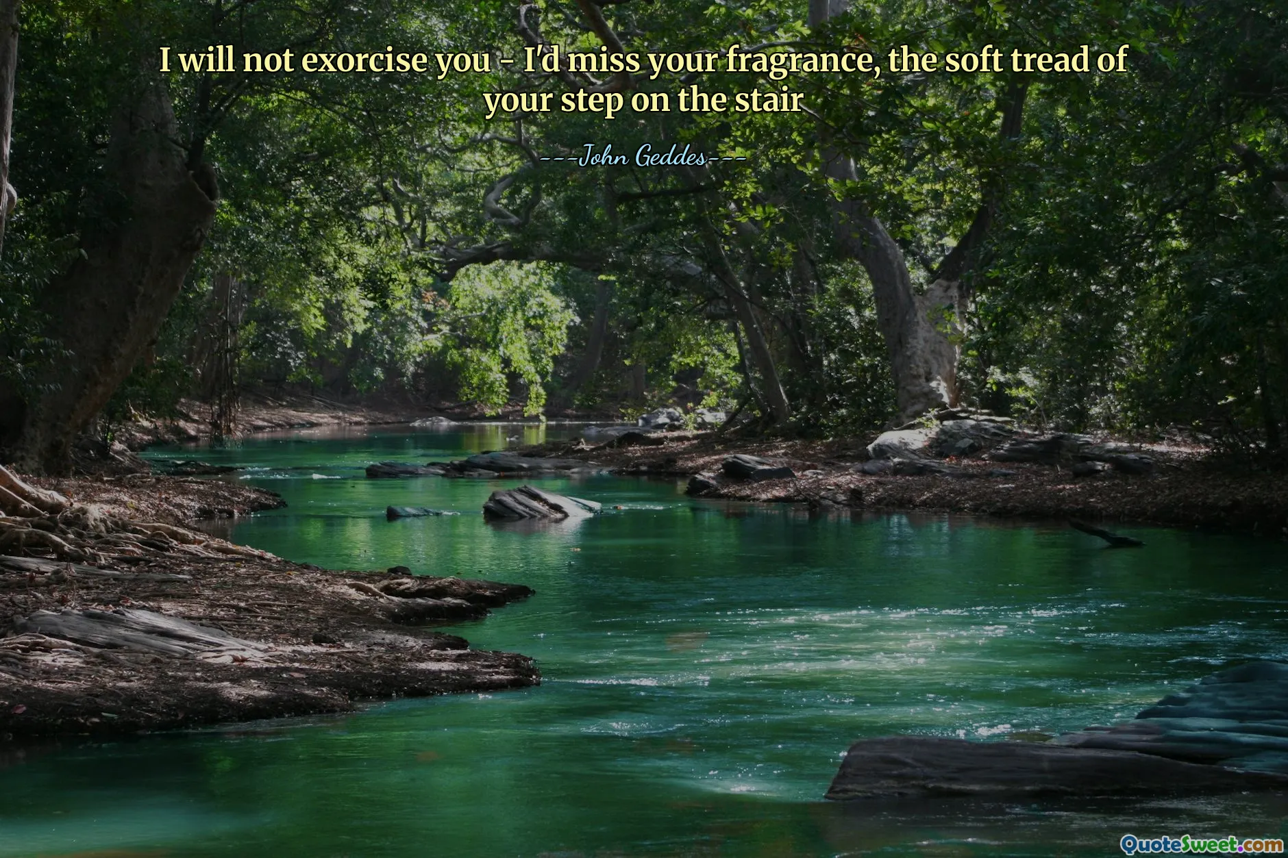 I will not exorcise you - I'd miss your fragrance, the soft tread of your step on the stair