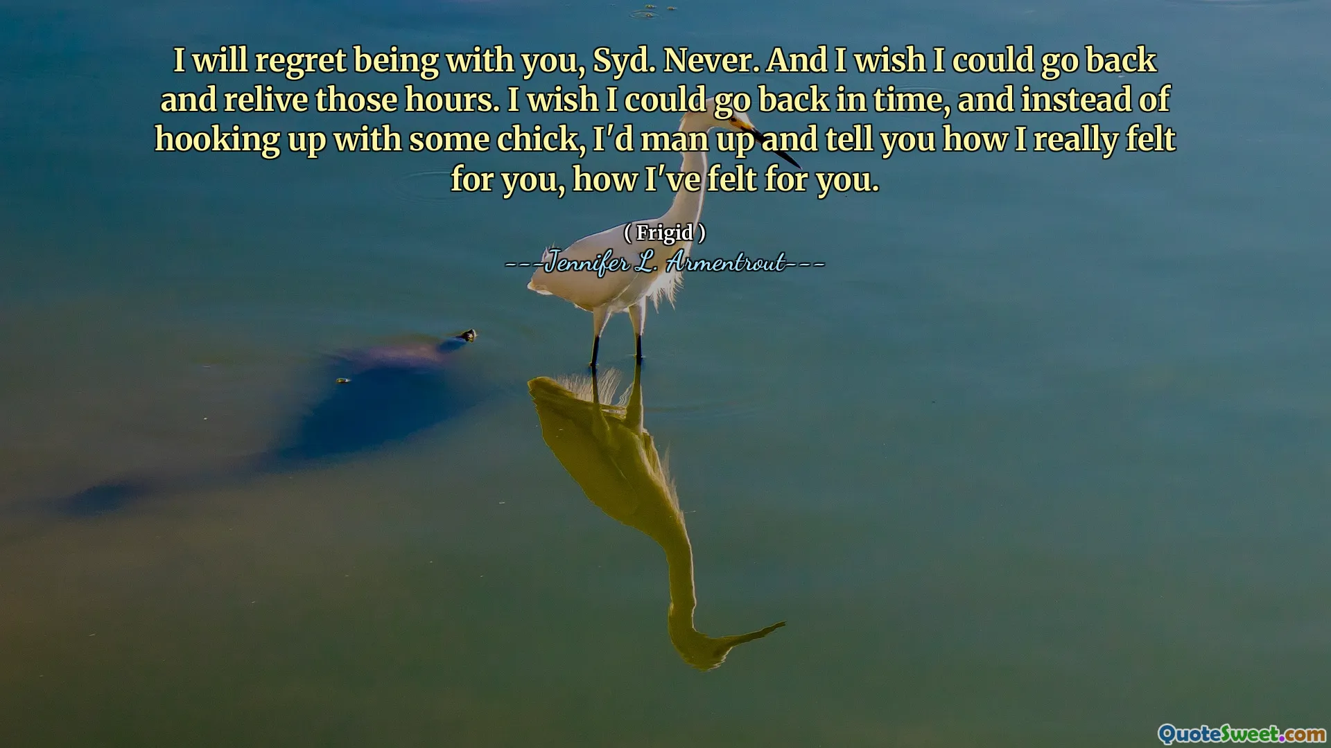 I will regret being with you, Syd. Never. And I wish I could go back and relive those hours. I wish I could go back in time, and instead of hooking up with some chick, I'd man up and tell you how I really felt for you, how I've felt for you.