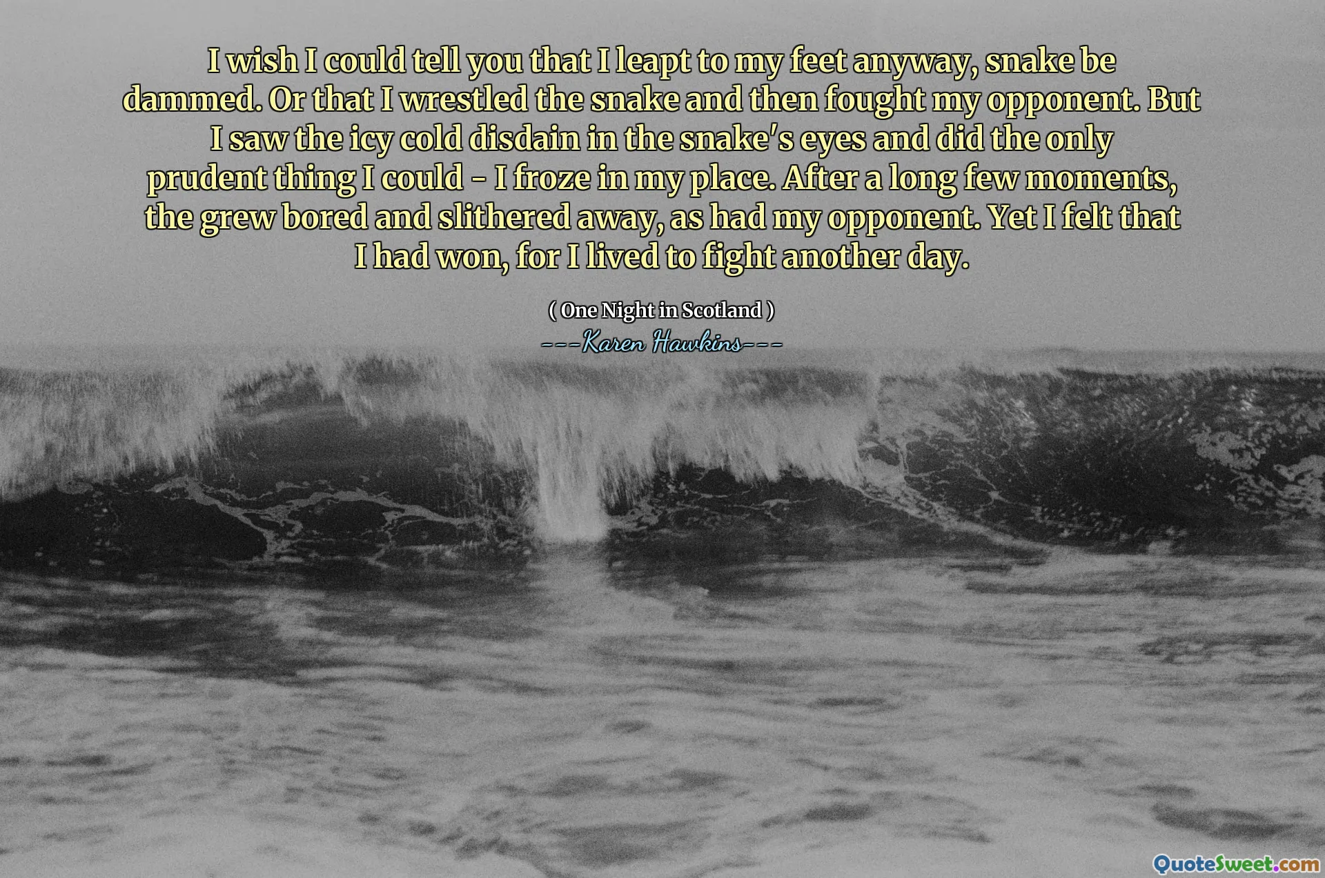 I wish I could tell you that I leapt to my feet anyway, snake be dammed. Or that I wrestled the snake and then fought my opponent. But I saw the icy cold disdain in the snake's eyes and did the only prudent thing I could - I froze in my place. After a long few moments, the grew bored and slithered away, as had my opponent. Yet I felt that I had won, for I lived to fight another day.