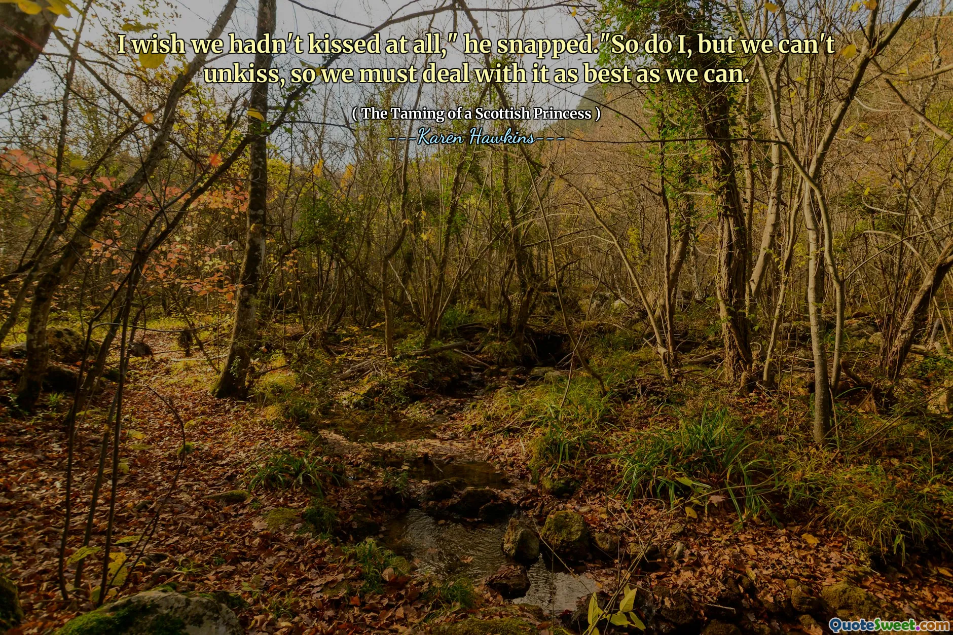 I wish we hadn't kissed at all," he snapped."So do I, but we can't unkiss, so we must deal with it as best as we can.