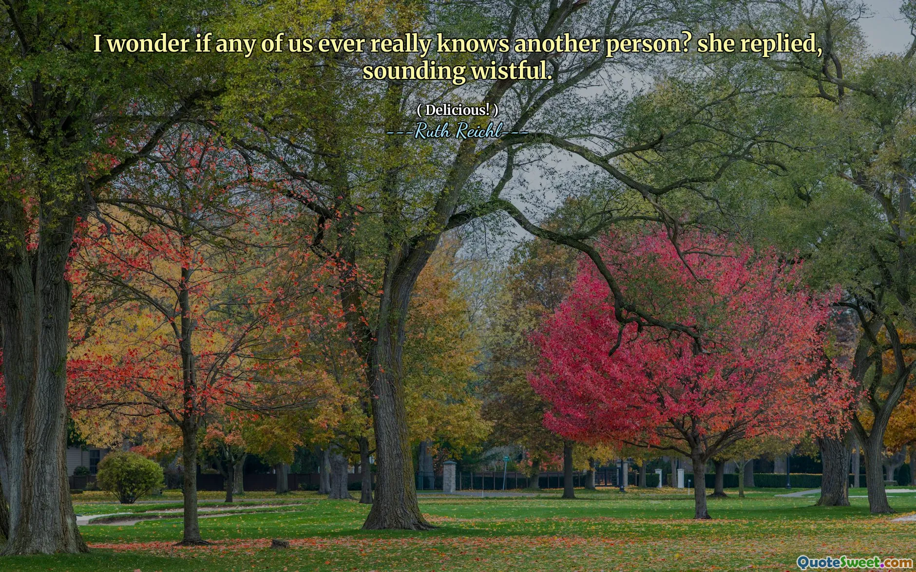 I wonder if any of us ever really knows another person? she replied, sounding wistful.