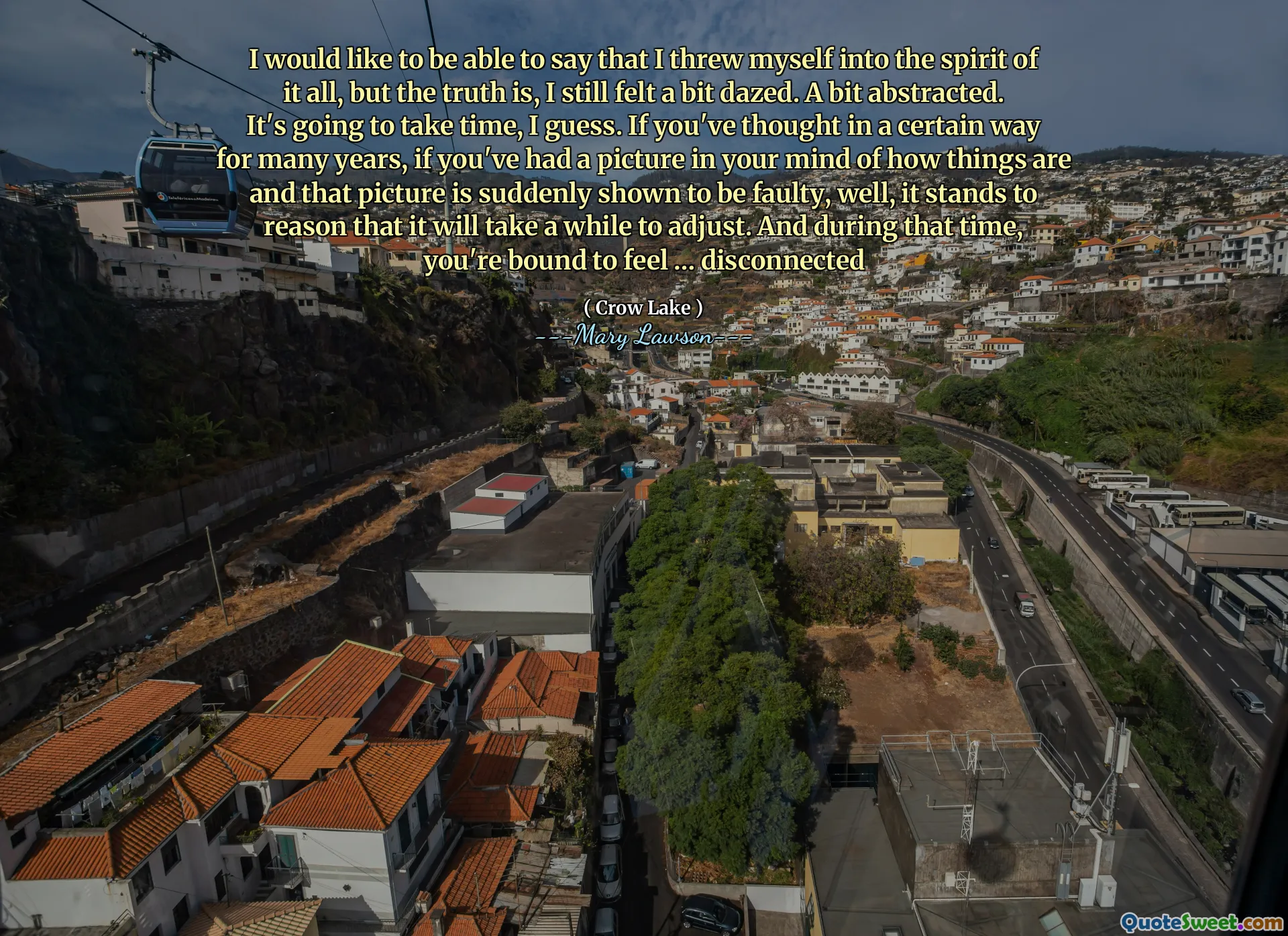 I would like to be able to say that I threw myself into the spirit of it all, but the truth is, I still felt a bit dazed. A bit abstracted. It's going to take time, I guess. If you've thought in a certain way for many years, if you've had a picture in your mind of how things are and that picture is suddenly shown to be faulty, well, it stands to reason that it will take a while to adjust. And during that time, you're bound to feel … disconnected