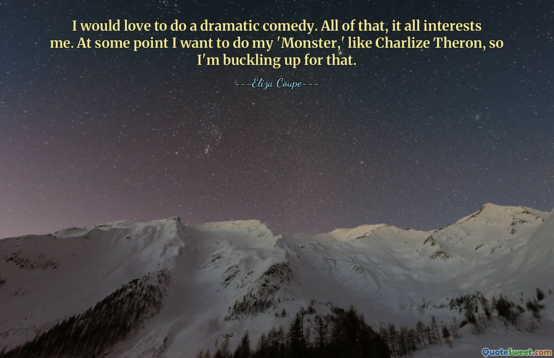 I would love to do a dramatic comedy. All of that, it all interests me. At some point I want to do my 'Monster,' like Charlize Theron, so I'm buckling up for that.