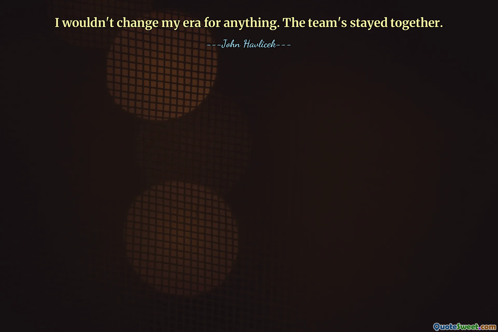 I wouldn't change my era for anything. The team's stayed together.