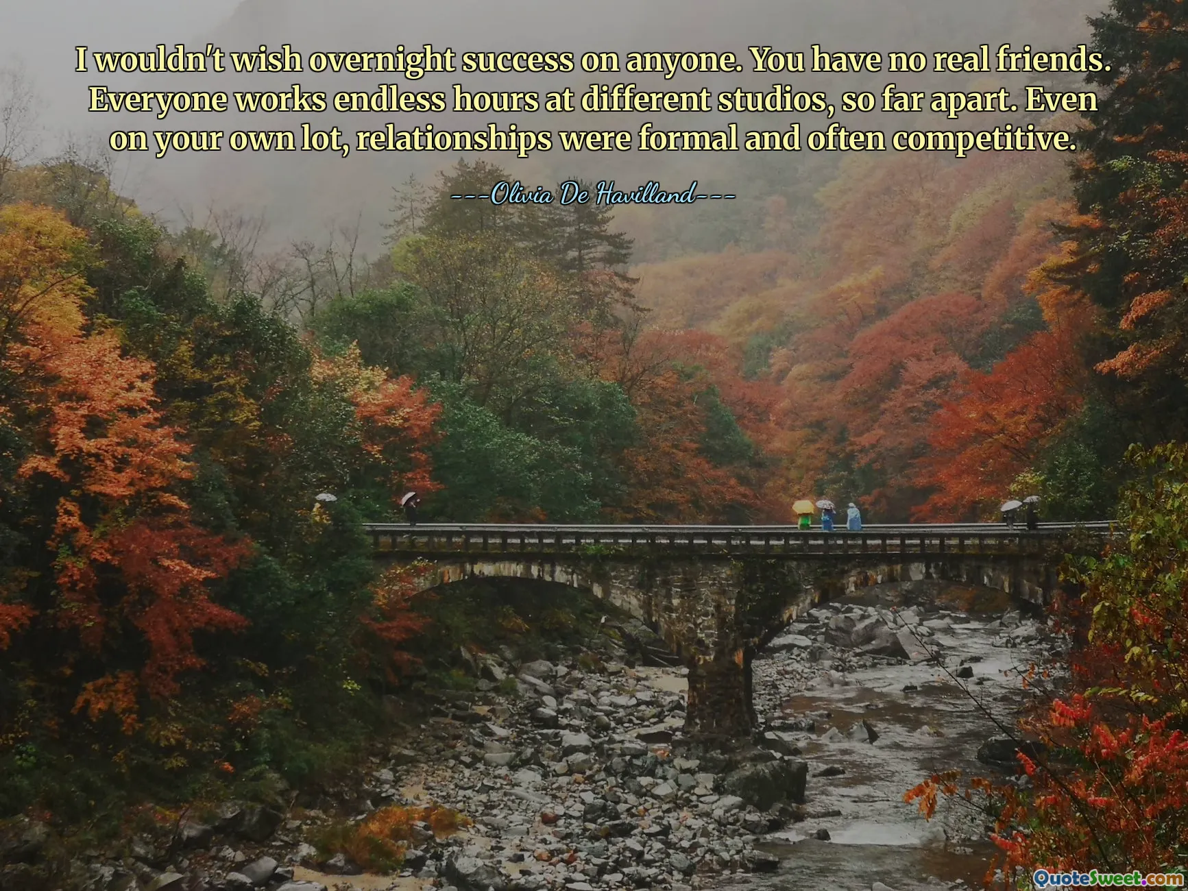 I wouldn't wish overnight success on anyone. You have no real friends. Everyone works endless hours at different studios, so far apart. Even on your own lot, relationships were formal and often competitive.