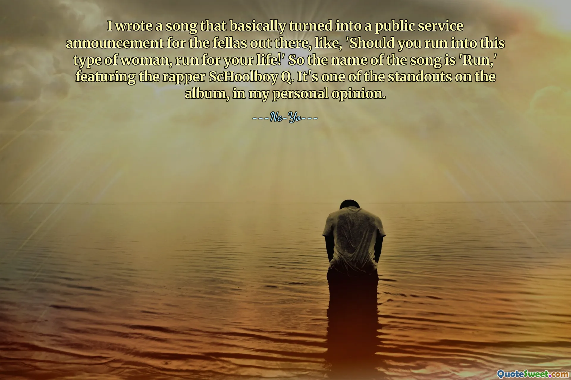 I wrote a song that basically turned into a public service announcement for the fellas out there, like, 'Should you run into this type of woman, run for your life!' So the name of the song is 'Run,' featuring the rapper ScHoolboy Q. It's one of the standouts on the album, in my personal opinion.