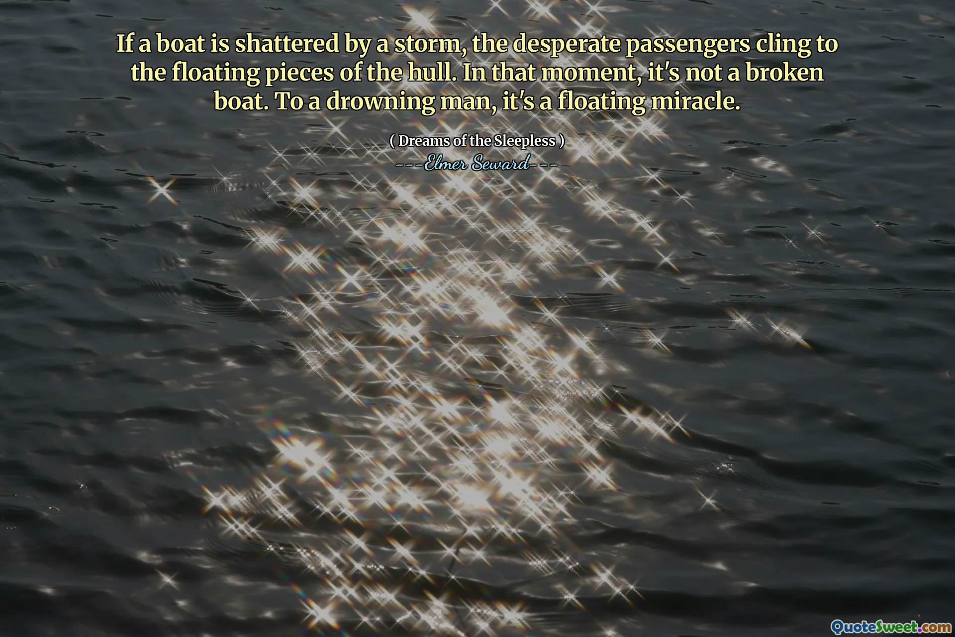 If a boat is shattered by a storm, the desperate passengers cling to the floating pieces of the hull. In that moment, it's not a broken boat. To a drowning man, it's a floating miracle.