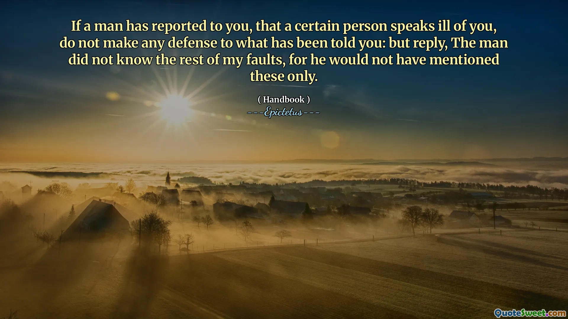 If a man has reported to you, that a certain person speaks ill of you, do not make any defense to what has been told you: but reply, The man did not know the rest of my faults, for he would not have mentioned these only.