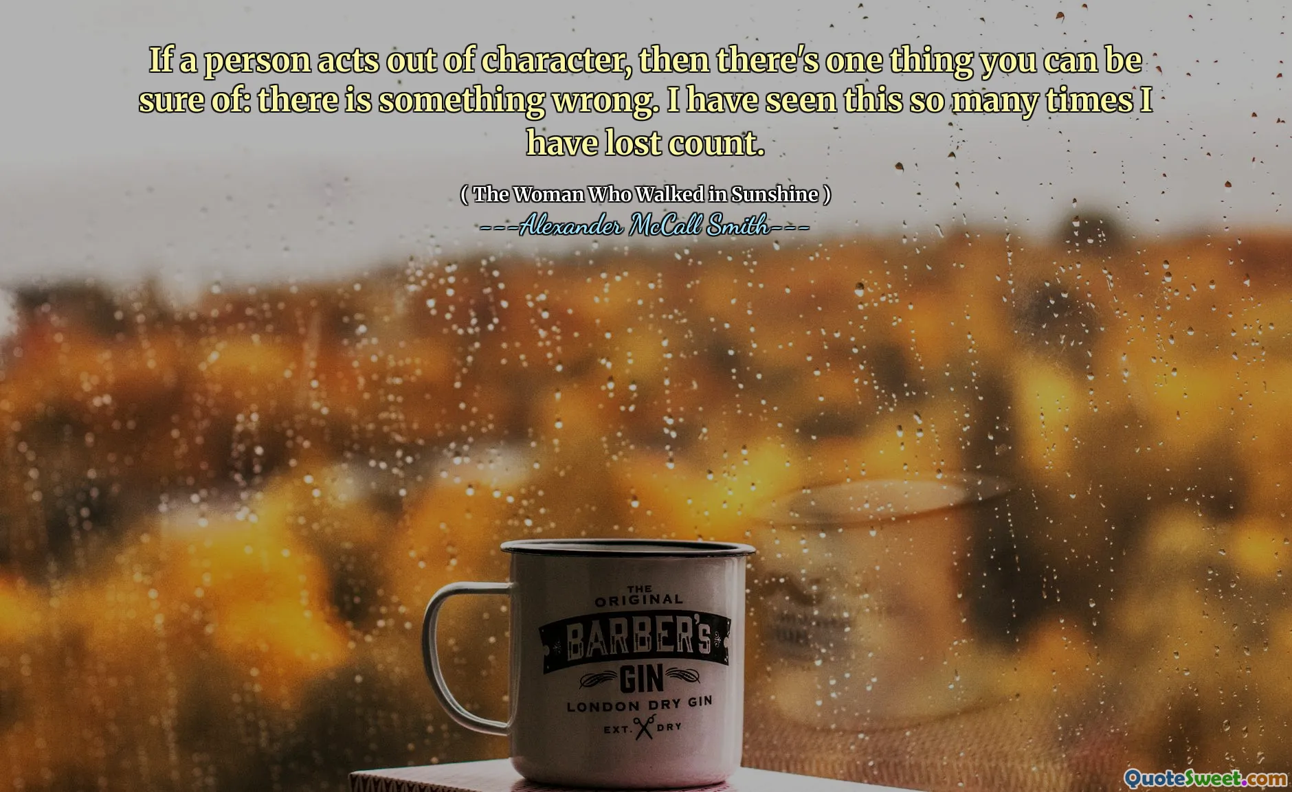 If a person acts out of character, then there's one thing you can be sure of: there is something wrong. I have seen this so many times I have lost count.
