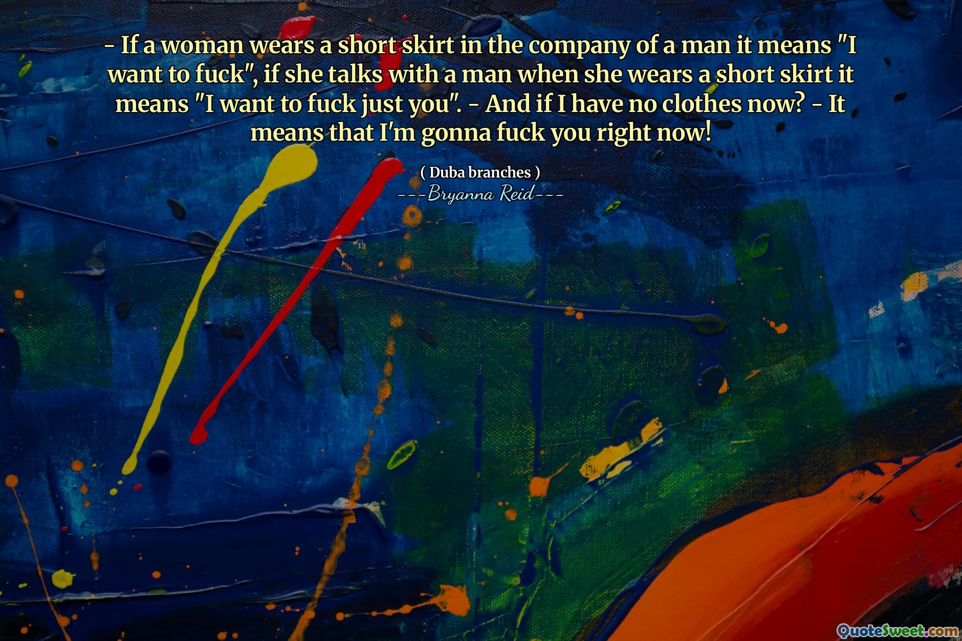 - If a woman wears a short skirt in the company of a man it means "I want to fuck", if she talks with a man when she wears a short skirt it means "I want to fuck just you". - And if I have no clothes now? - It means that I'm gonna fuck you right now!