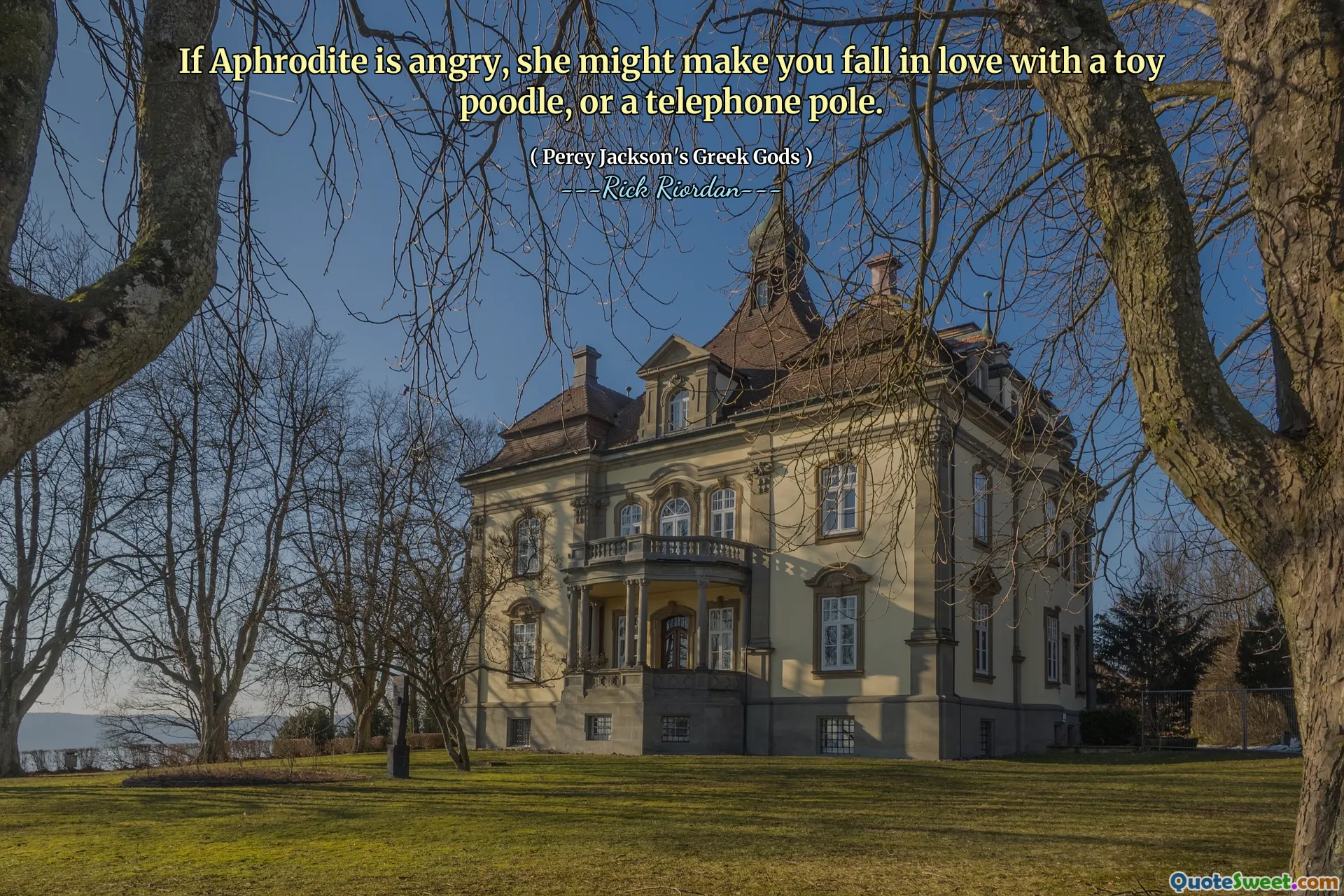 If Aphrodite is angry, she might make you fall in love with a toy poodle, or a telephone pole.