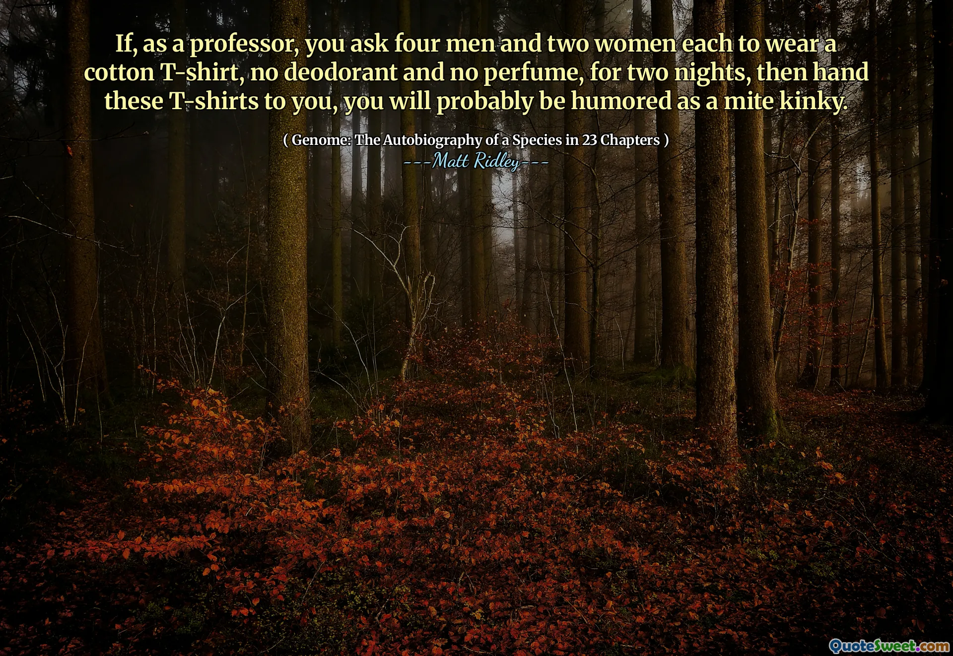 If, as a professor, you ask four men and two women each to wear a cotton T-shirt, no deodorant and no perfume, for two nights, then hand these T-shirts to you, you will probably be humored as a mite kinky.