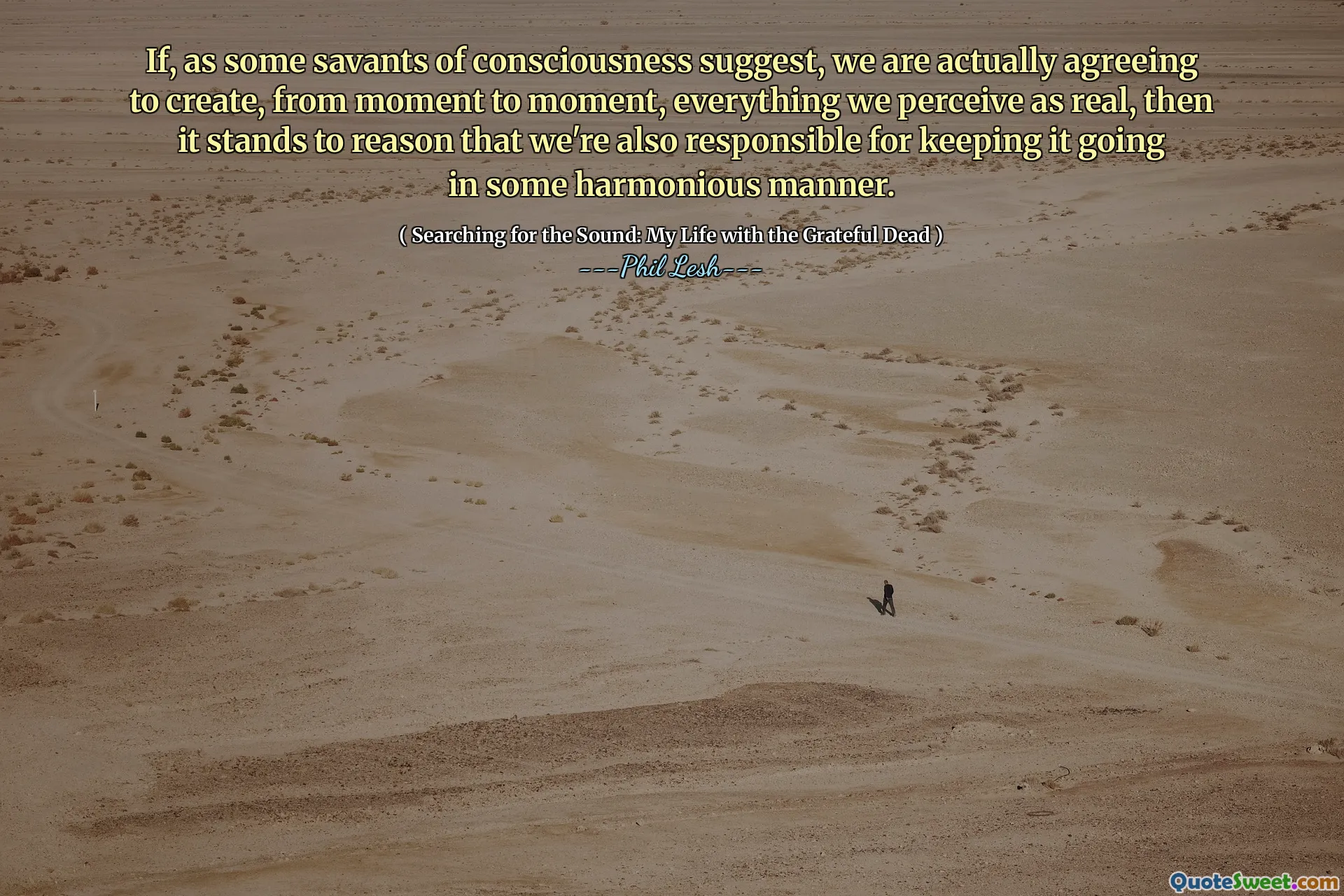 If, as some savants of consciousness suggest, we are actually agreeing to create, from moment to moment, everything we perceive as real, then it stands to reason that we're also responsible for keeping it going in some harmonious manner.