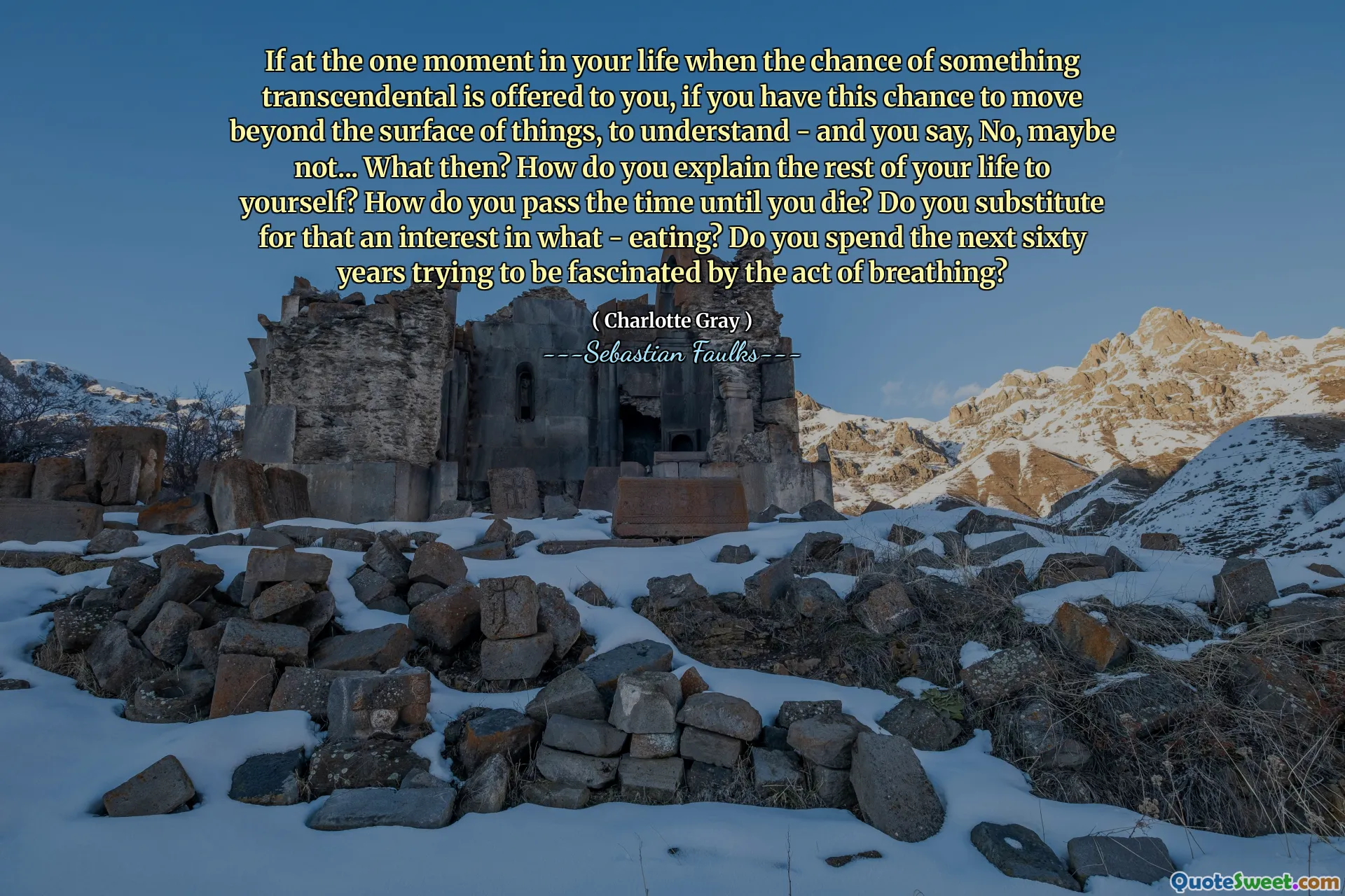 Om det vid ett ögonblick i ditt liv när chansen för något transcendentalt erbjuds dig, om du har denna chans att gå bortom ytan av saker, förstå - och du säger, nej, kanske inte ... vad då? Hur förklarar du resten av ditt liv för dig själv? Hur passerar du tiden tills du dör? Ersätter du för att ett intresse för vad - äter? Tillbringar du de kommande sextio åren för att försöka bli fascinerad av andningen?