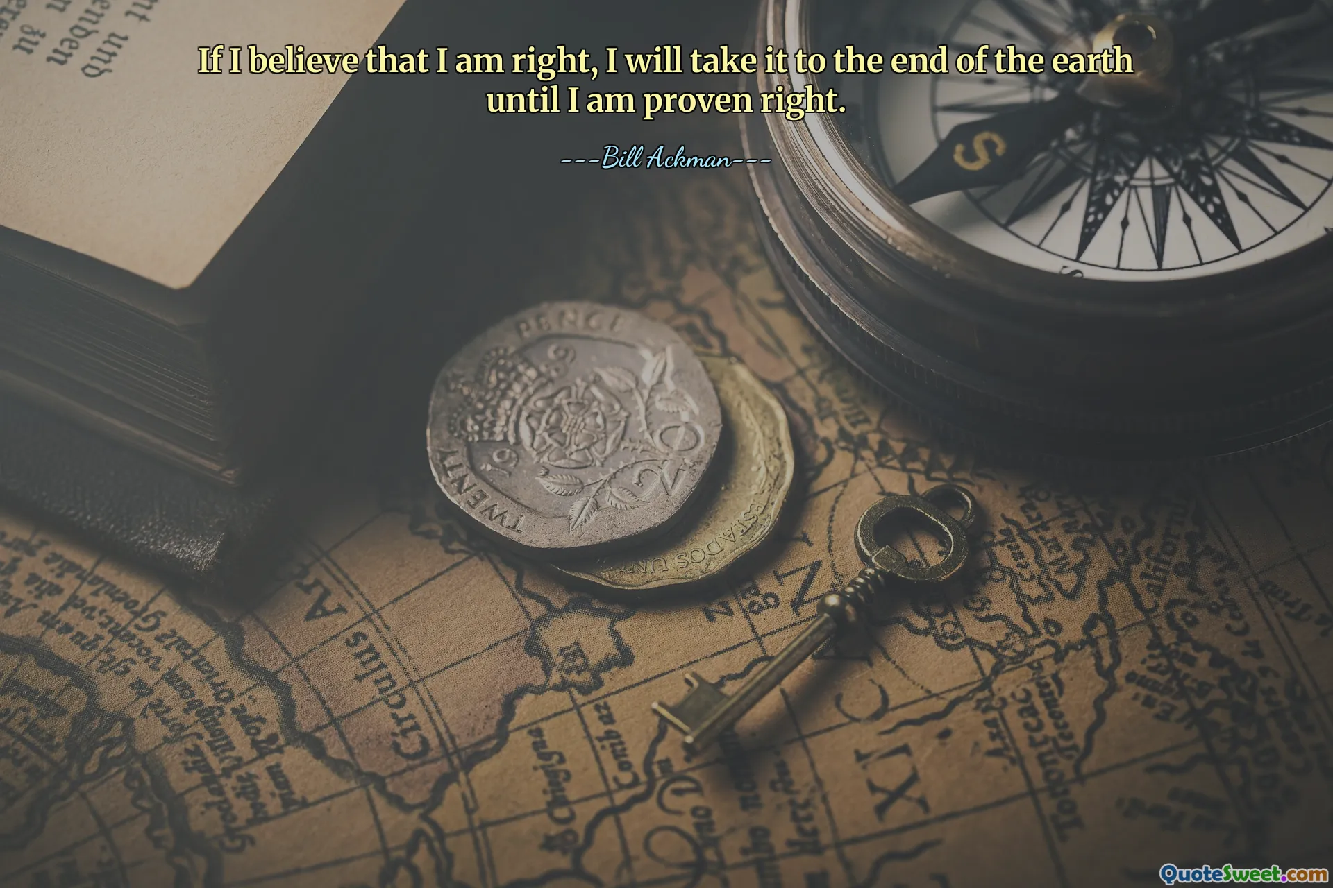 If I believe that I am right, I will take it to the end of the earth until I am proven right.