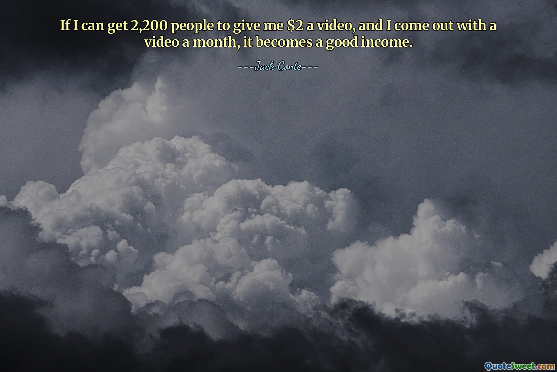 If I can get 2,200 people to give me $2 a video, and I come out with a video a month, it becomes a good income.