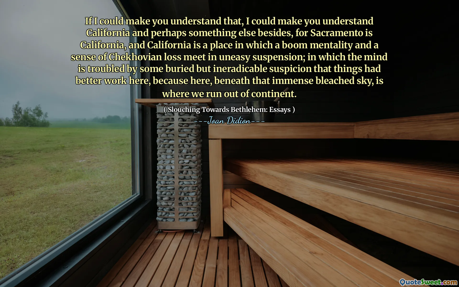 Se potessi farti capire che, potrei farti capire la California e forse qualcos'altro oltre, poiché Sacramento è la California, e la California è un luogo in cui una mentalità del braccio e un senso di perdita di Cechovian si incontrano in sospensione inquieta; in cui la mente è turbata da un sospetto sepolto ma ineradicabile che le cose avessero un lavoro migliore qui, perché qui, sotto quell'immenso cielo sbiancato, è il luogo in cui esauriamo il continente.