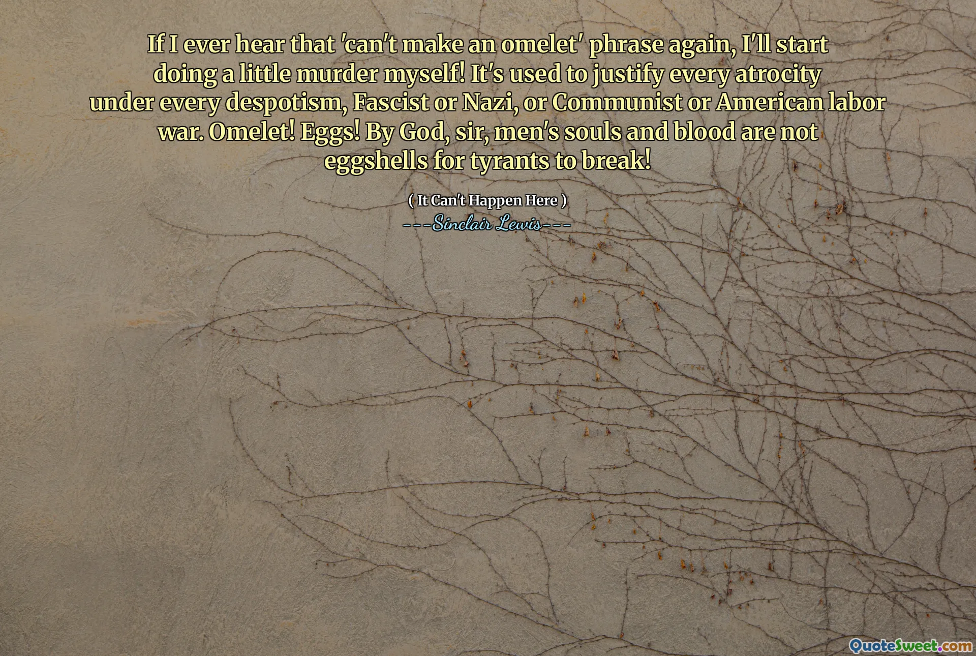 If I ever hear that 'can't make an omelet' phrase again, I'll start doing a little murder myself! It's used to justify every atrocity under every despotism, Fascist or Nazi, or Communist or American labor war. Omelet! Eggs! By God, sir, men's souls and blood are not eggshells for tyrants to break!