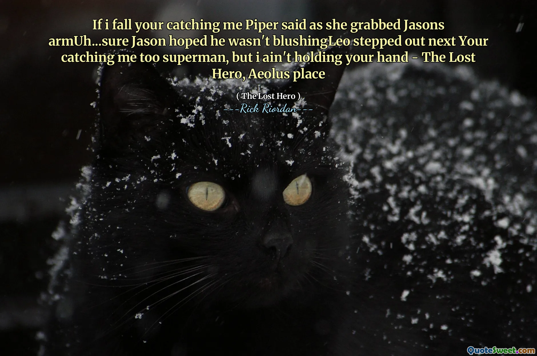 If i fall your catching me Piper said as she grabbed Jasons armUh...sure Jason hoped he wasn't blushingLeo stepped out next Your catching me too superman, but i ain't holding your hand - The Lost Hero, Aeolus place