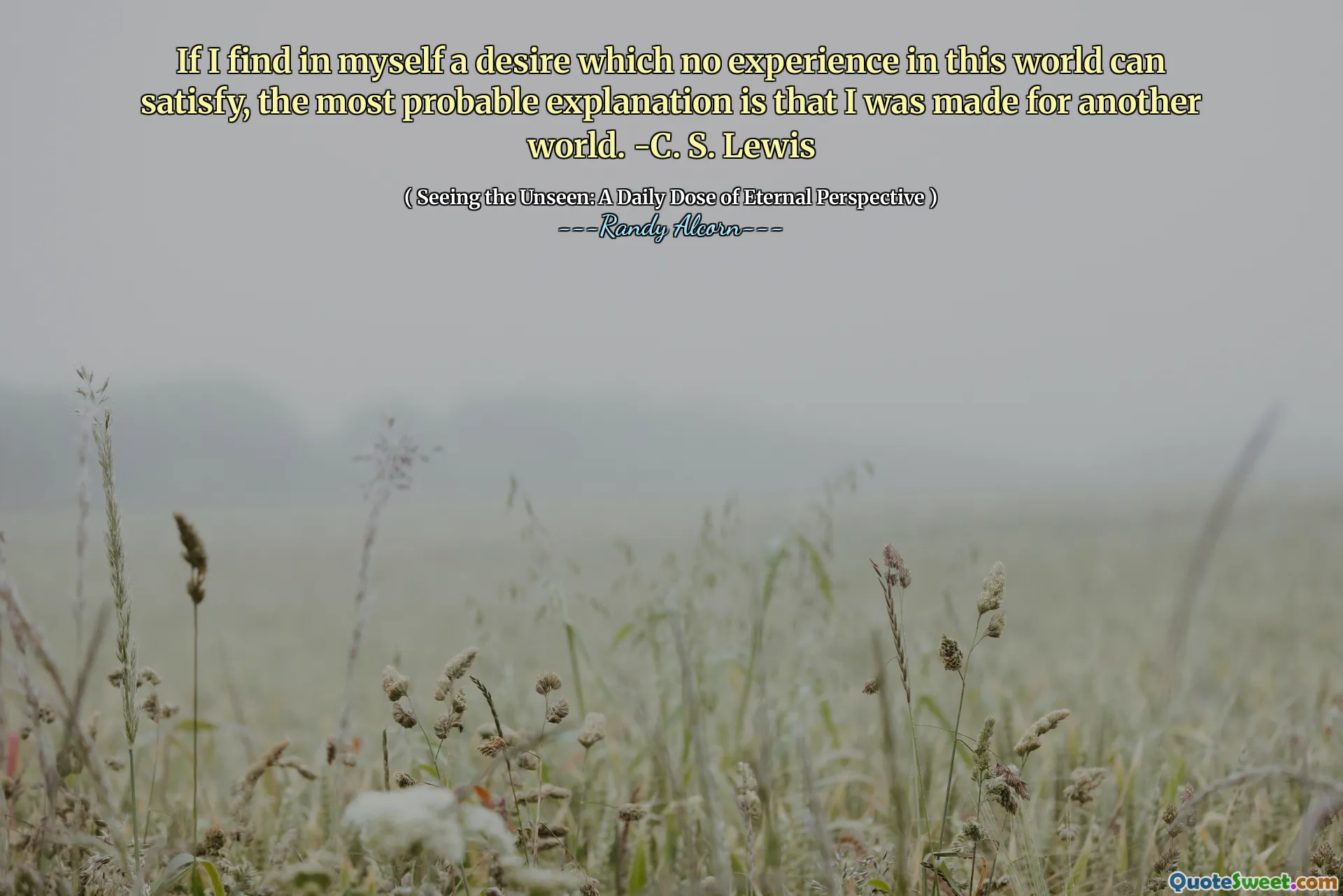 If I find in myself a desire which no experience in this world can satisfy, the most probable explanation is that I was made for another world. -C. S. Lewis