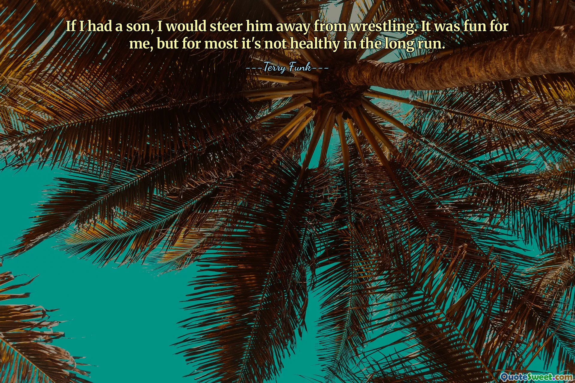 Nếu tôi có con trai, tôi sẽ tránh xa môn đấu vật. Đối với tôi đó là niềm vui, nhưng đối với hầu hết nó không tốt cho sức khỏe về lâu dài.