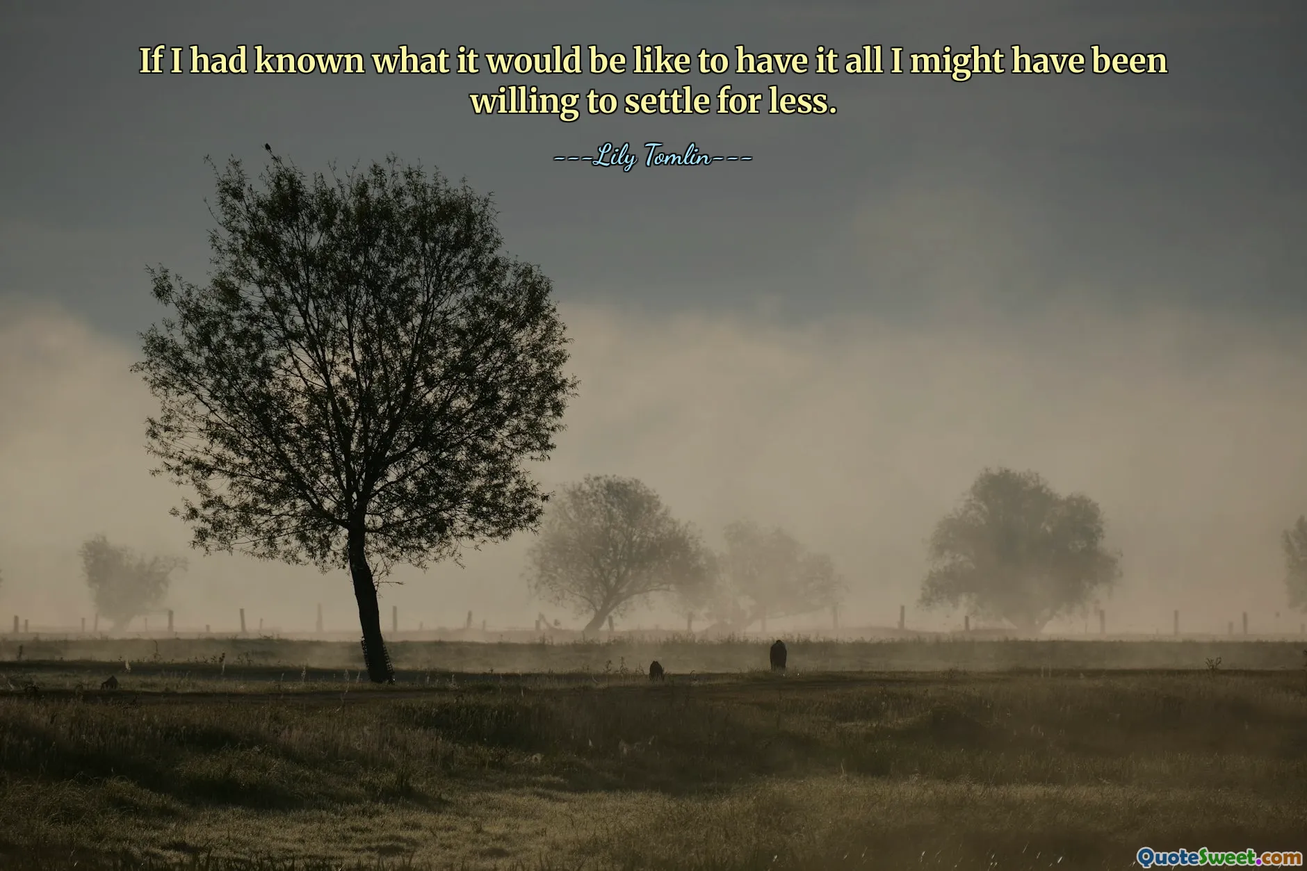 If I had known what it would be like to have it all I might have been willing to settle for less.