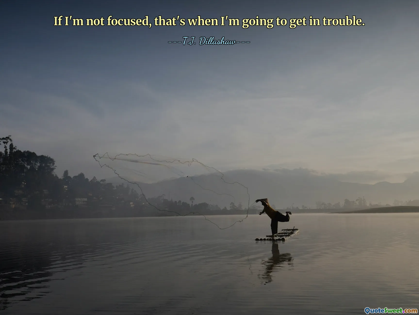 If I'm not focused, that's when I'm going to get in trouble.