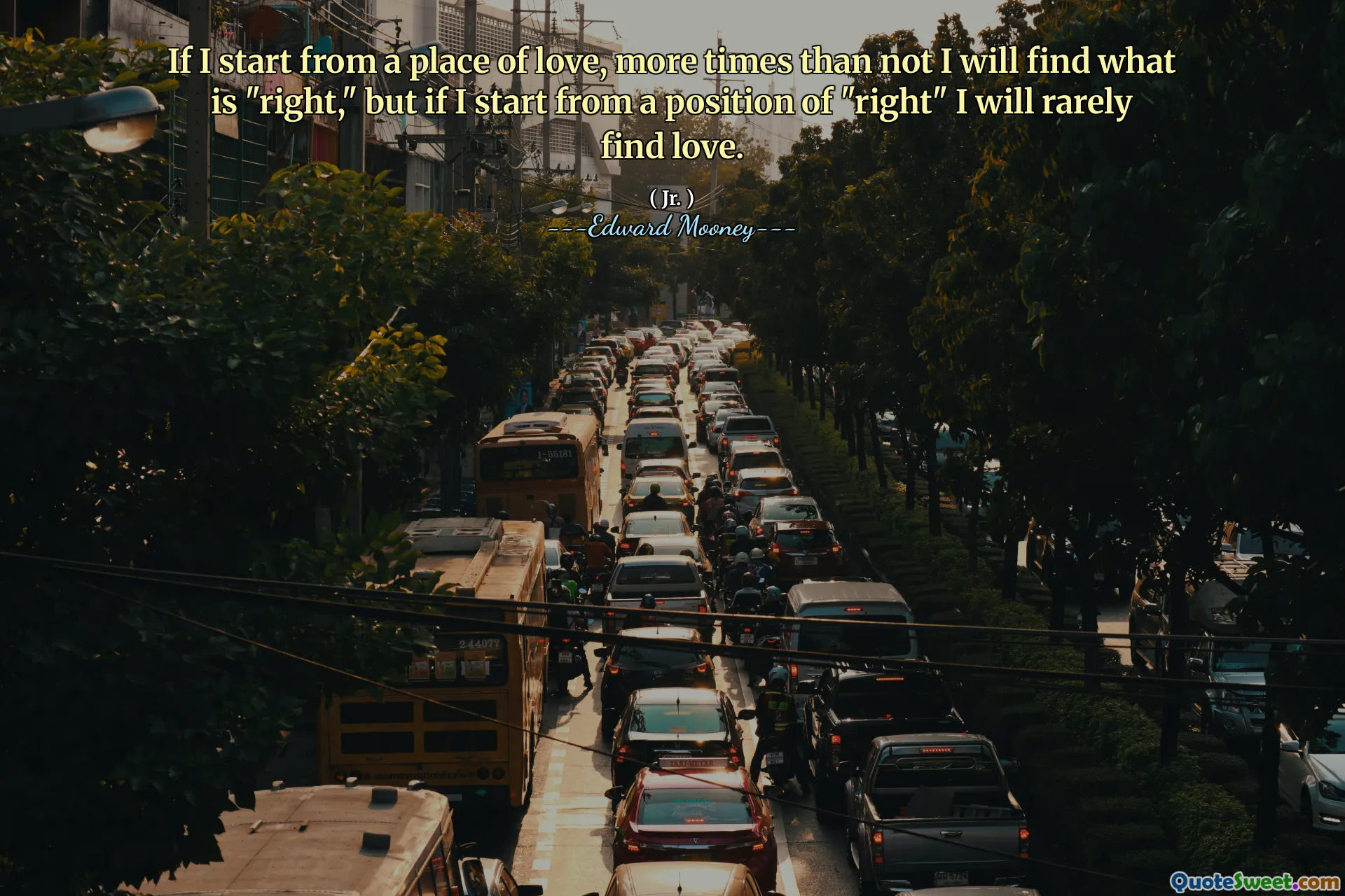 If I start from a place of love, more times than not I will find what is "right," but if I start from a position of "right" I will rarely find love.