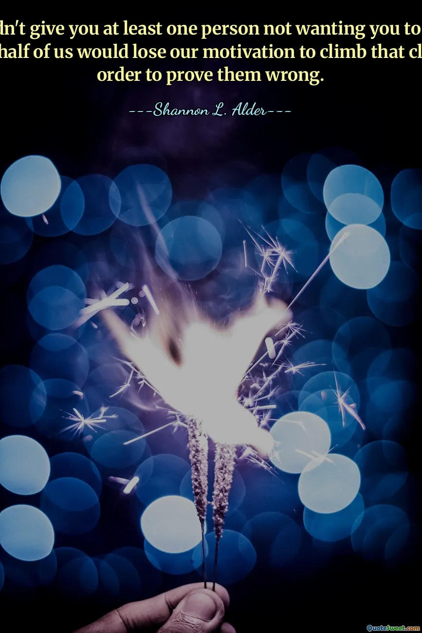 If life didn't give you at least one person not wanting you to succeed then half of us would lose our motivation to climb that cliff, in order to prove them wrong.