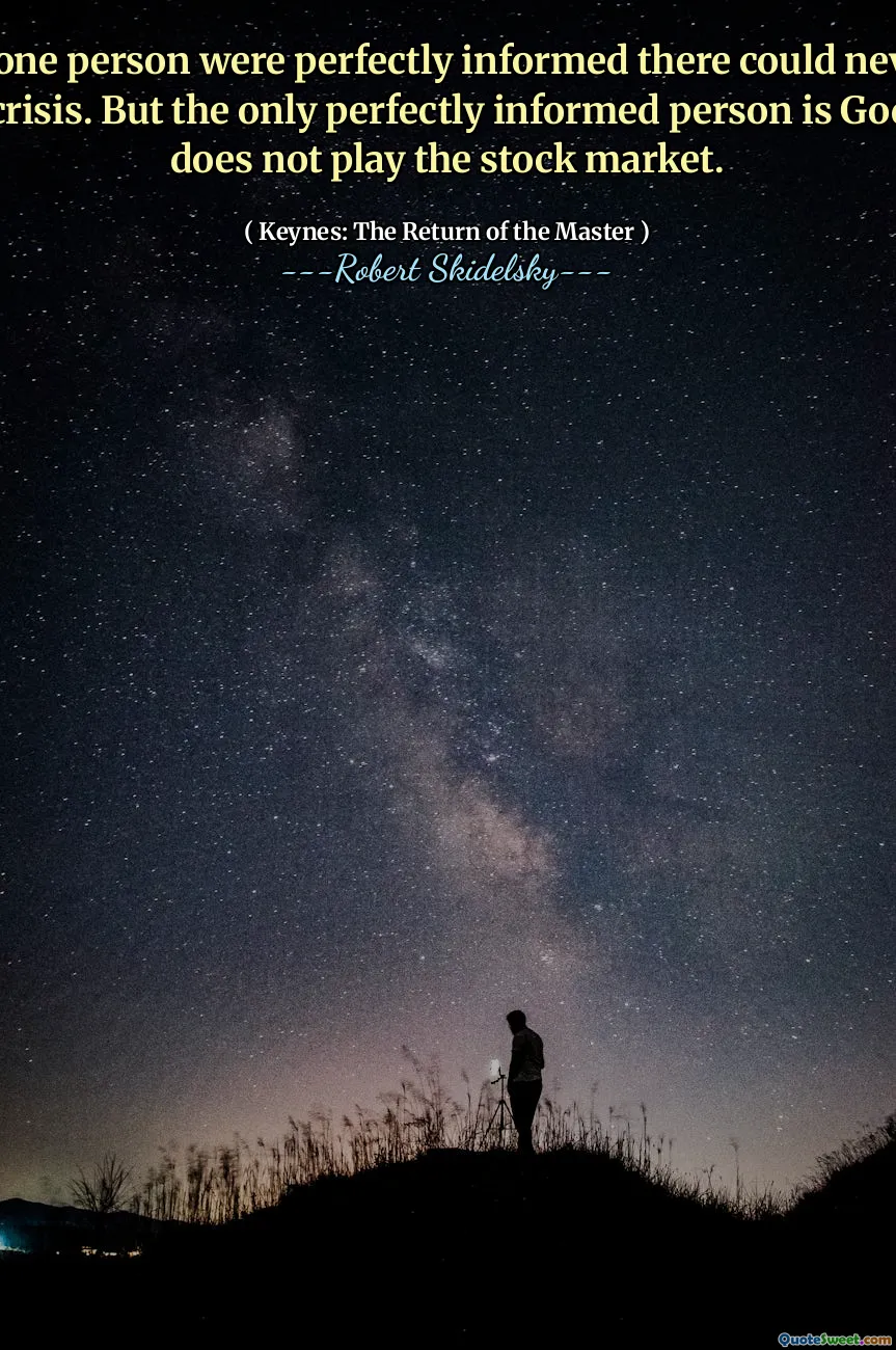 If only one person were perfectly informed there could never be a general crisis. But the only perfectly informed person is God, and he does not play the stock market.